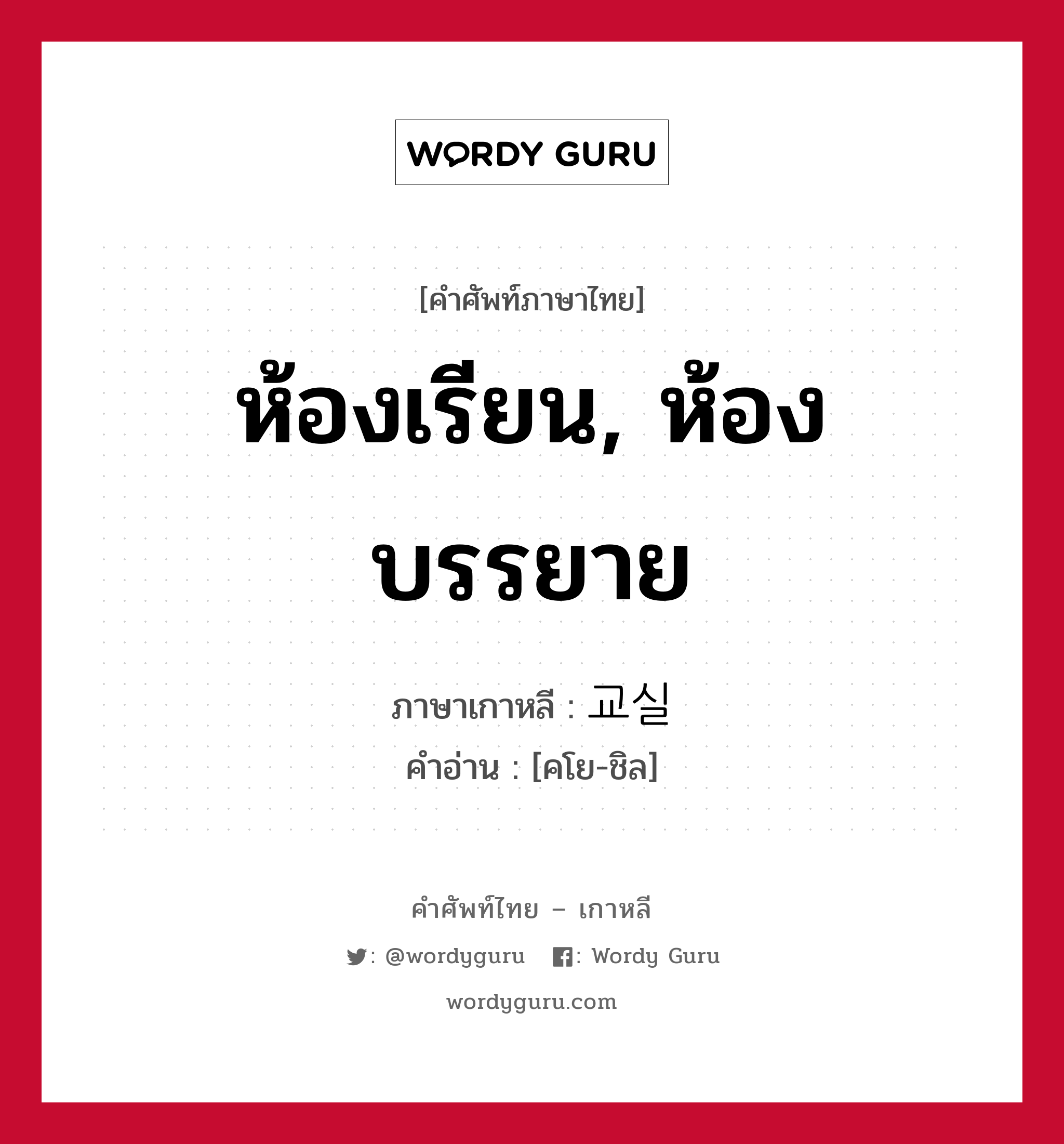 ห้องเรียน, ห้องบรรยาย ภาษาเกาหลีคืออะไร, คำศัพท์ภาษาไทย - เกาหลี ห้องเรียน, ห้องบรรยาย ภาษาเกาหลี 교실 คำอ่าน [คโย-ชิล]