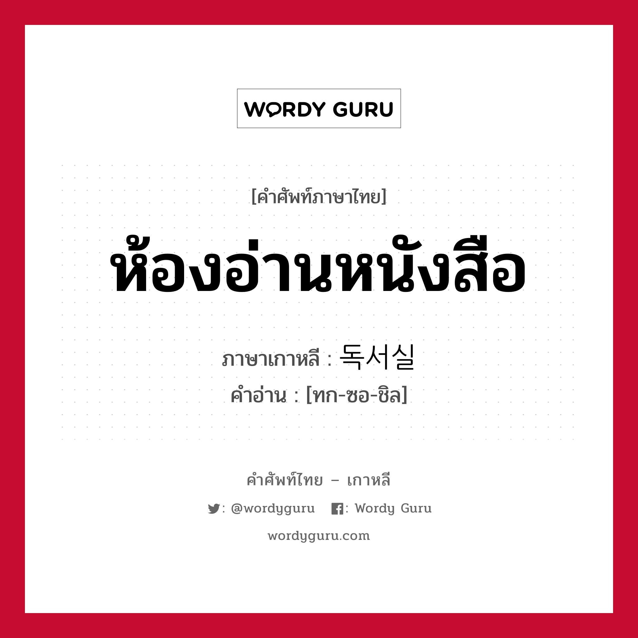 ห้องอ่านหนังสือ ภาษาเกาหลีคืออะไร, คำศัพท์ภาษาไทย - เกาหลี ห้องอ่านหนังสือ ภาษาเกาหลี 독서실 คำอ่าน [ทก-ซอ-ชิล]