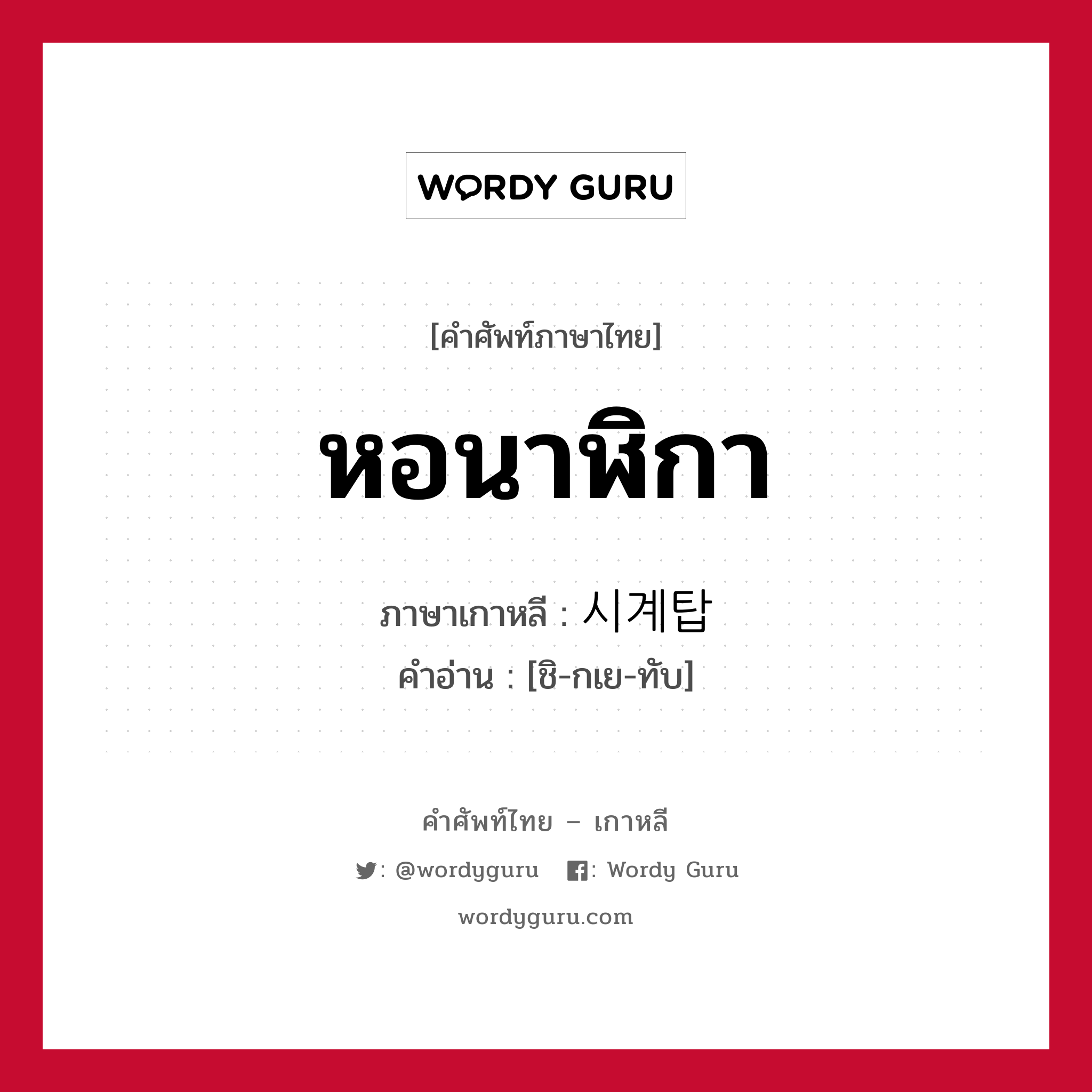 หอนาฬิกา ภาษาเกาหลีคืออะไร, คำศัพท์ภาษาไทย - เกาหลี หอนาฬิกา ภาษาเกาหลี 시계탑 คำอ่าน [ชิ-กเย-ทับ]