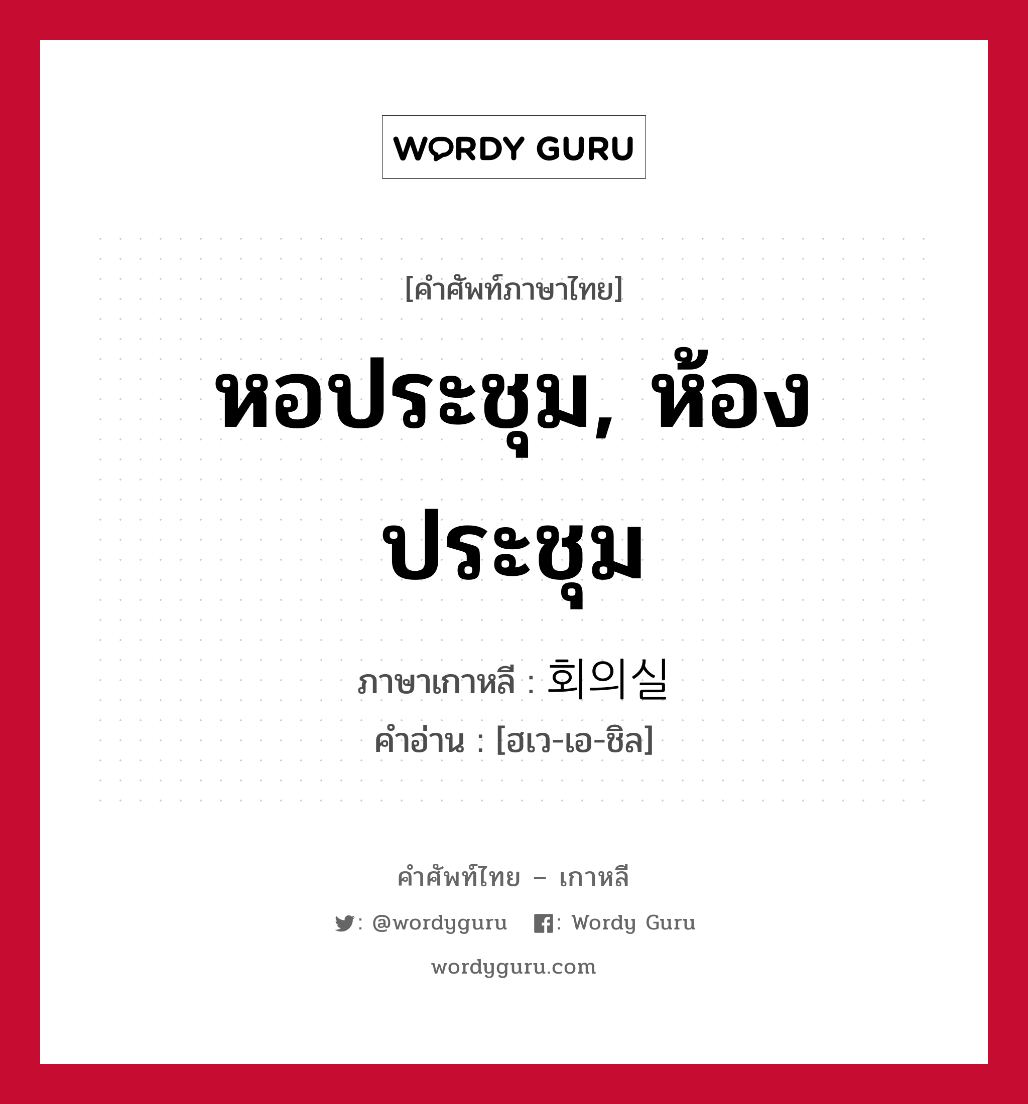 หอประชุม, ห้องประชุม ภาษาเกาหลีคืออะไร, คำศัพท์ภาษาไทย - เกาหลี หอประชุม, ห้องประชุม ภาษาเกาหลี 회의실 คำอ่าน [ฮเว-เอ-ชิล]