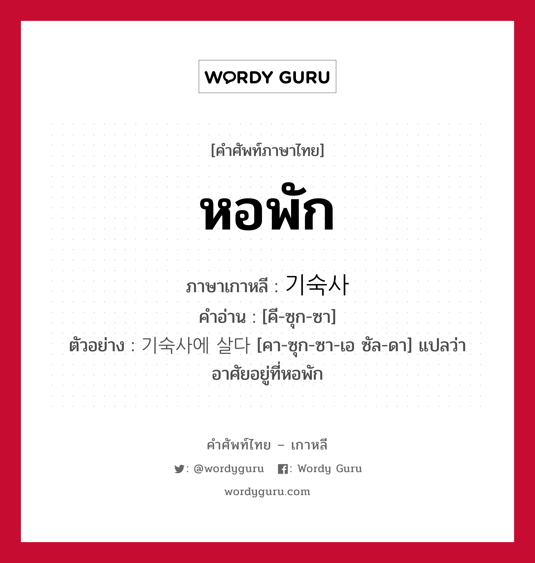 หอพัก ภาษาเกาหลีคืออะไร, คำศัพท์ภาษาไทย - เกาหลี หอพัก ภาษาเกาหลี 기숙사 คำอ่าน [คี-ซุก-ซา] ตัวอย่าง 기숙사에 살다 [คา-ซุก-ซา-เอ ซัล-ดา] แปลว่า อาศัยอยู่ที่หอพัก