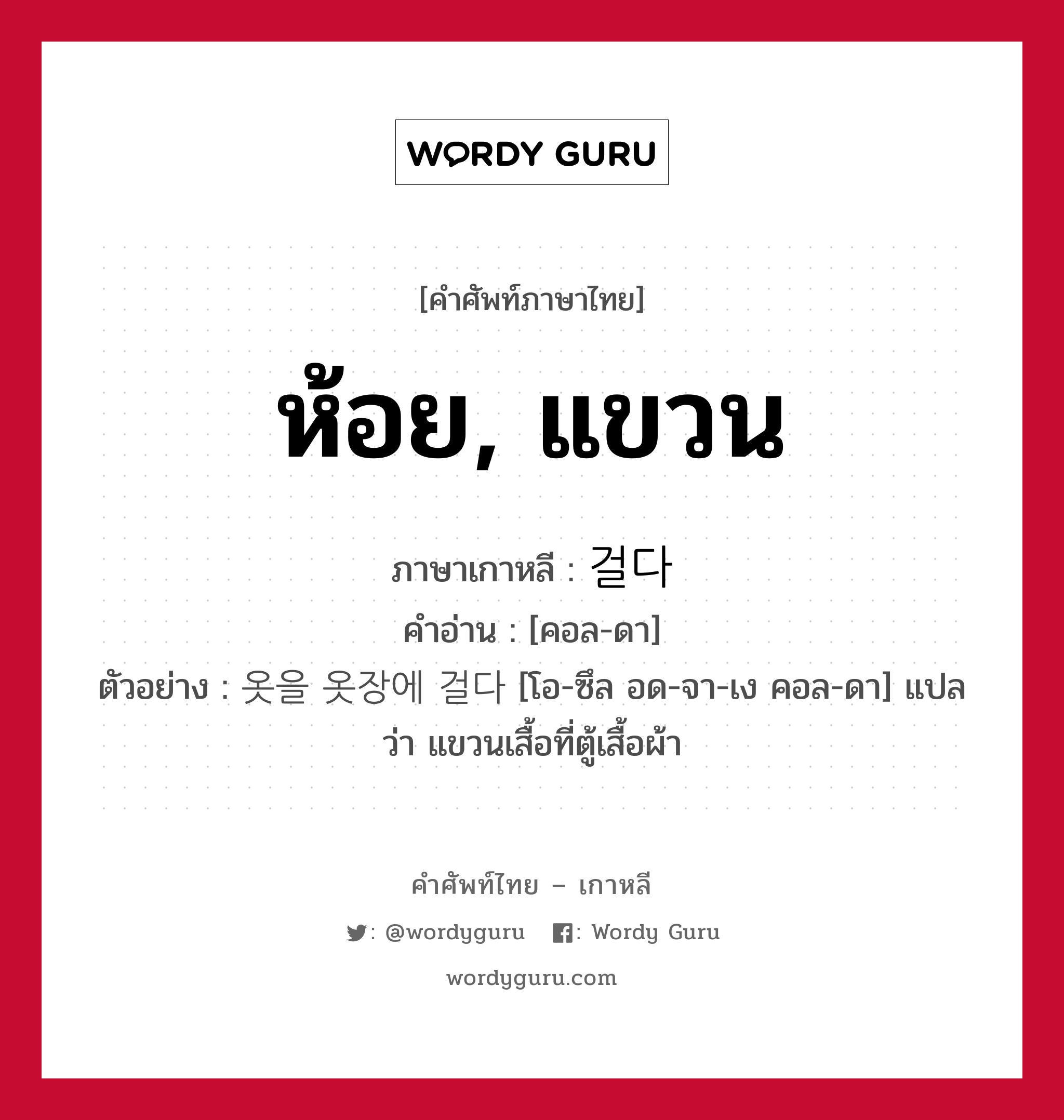 ห้อย, แขวน ภาษาเกาหลีคืออะไร, คำศัพท์ภาษาไทย - เกาหลี ห้อย, แขวน ภาษาเกาหลี 걸다 คำอ่าน [คอล-ดา] ตัวอย่าง 옷을 옷장에 걸다 [โอ-ซึล อด-จา-เง คอล-ดา] แปลว่า แขวนเสื้อที่ตู้เสื้อผ้า