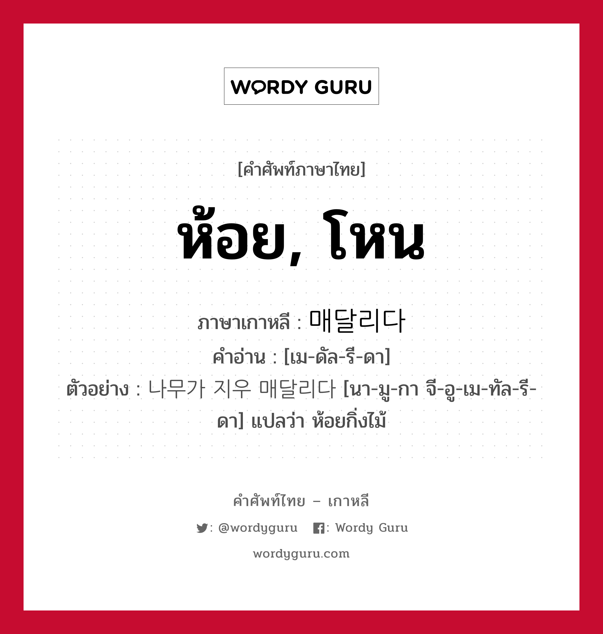 ห้อย, โหน ภาษาเกาหลีคืออะไร, คำศัพท์ภาษาไทย - เกาหลี ห้อย, โหน ภาษาเกาหลี 매달리다 คำอ่าน [เม-ดัล-รี-ดา] ตัวอย่าง 나무가 지우 매달리다 [นา-มู-กา จี-อู-เม-ทัล-รี-ดา] แปลว่า ห้อยกิ่งไม้