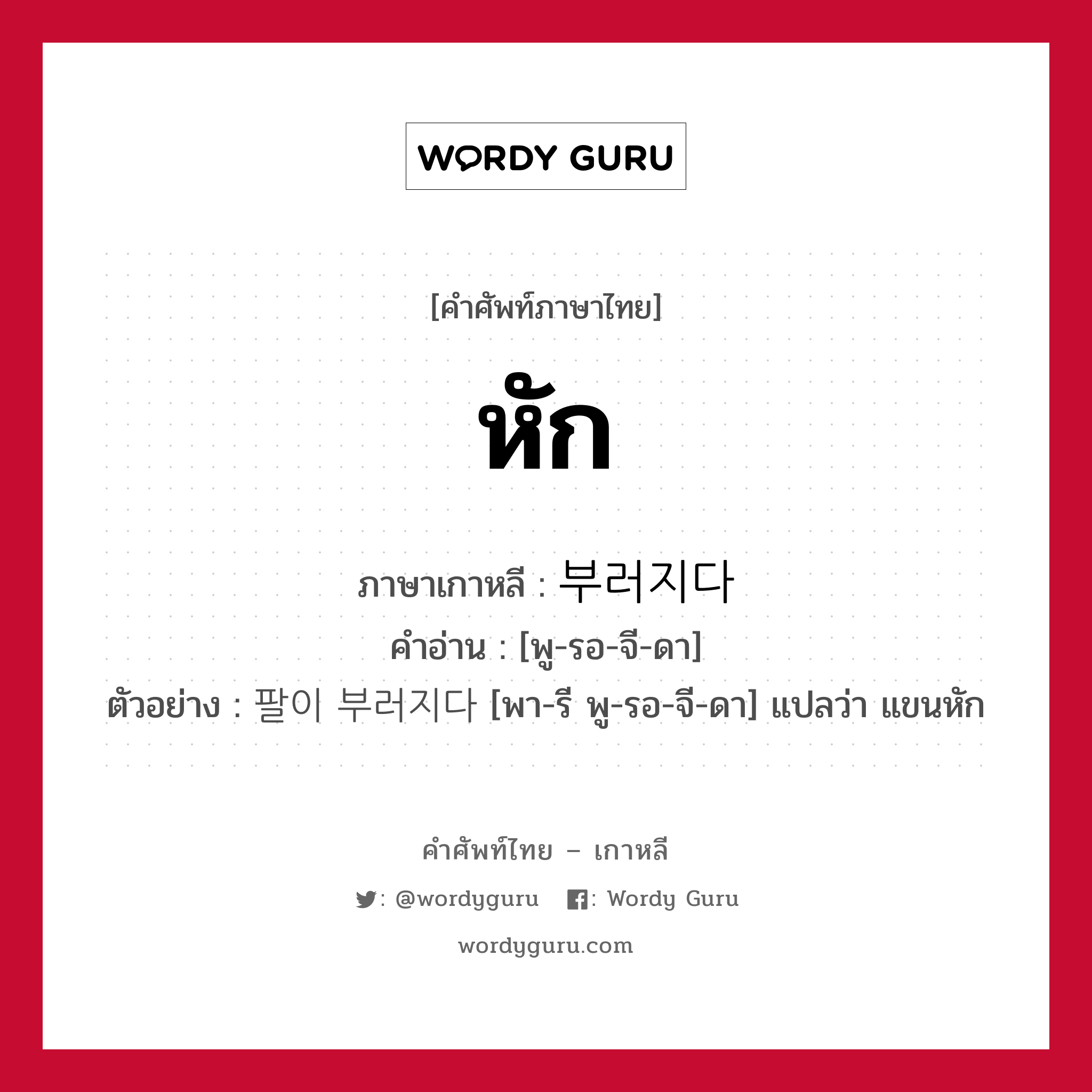 หัก ภาษาเกาหลีคืออะไร, คำศัพท์ภาษาไทย - เกาหลี หัก ภาษาเกาหลี 부러지다 คำอ่าน [พู-รอ-จี-ดา] ตัวอย่าง 팔이 부러지다 [พา-รี พู-รอ-จี-ดา] แปลว่า แขนหัก