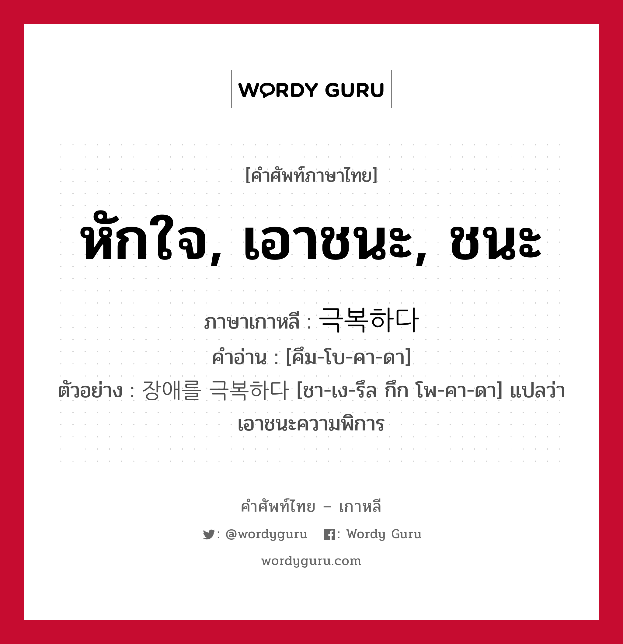 หักใจ, เอาชนะ, ชนะ ภาษาเกาหลีคืออะไร, คำศัพท์ภาษาไทย - เกาหลี หักใจ, เอาชนะ, ชนะ ภาษาเกาหลี 극복하다 คำอ่าน [คึม-โบ-คา-ดา] ตัวอย่าง 장애를 극복하다 [ชา-เง-รึล กึก โพ-คา-ดา] แปลว่า เอาชนะความพิการ