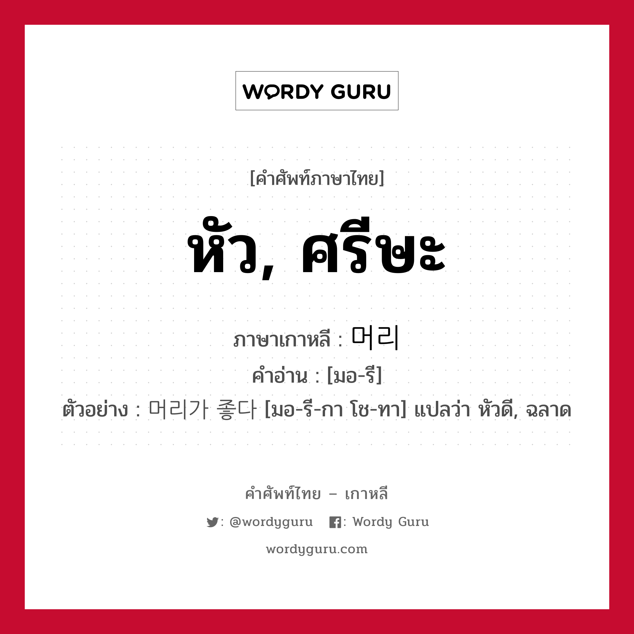 หัว, ศรีษะ ภาษาเกาหลีคืออะไร, คำศัพท์ภาษาไทย - เกาหลี หัว, ศรีษะ ภาษาเกาหลี 머리 คำอ่าน [มอ-รี] ตัวอย่าง 머리가 좋다 [มอ-รี-กา โช-ทา] แปลว่า หัวดี, ฉลาด