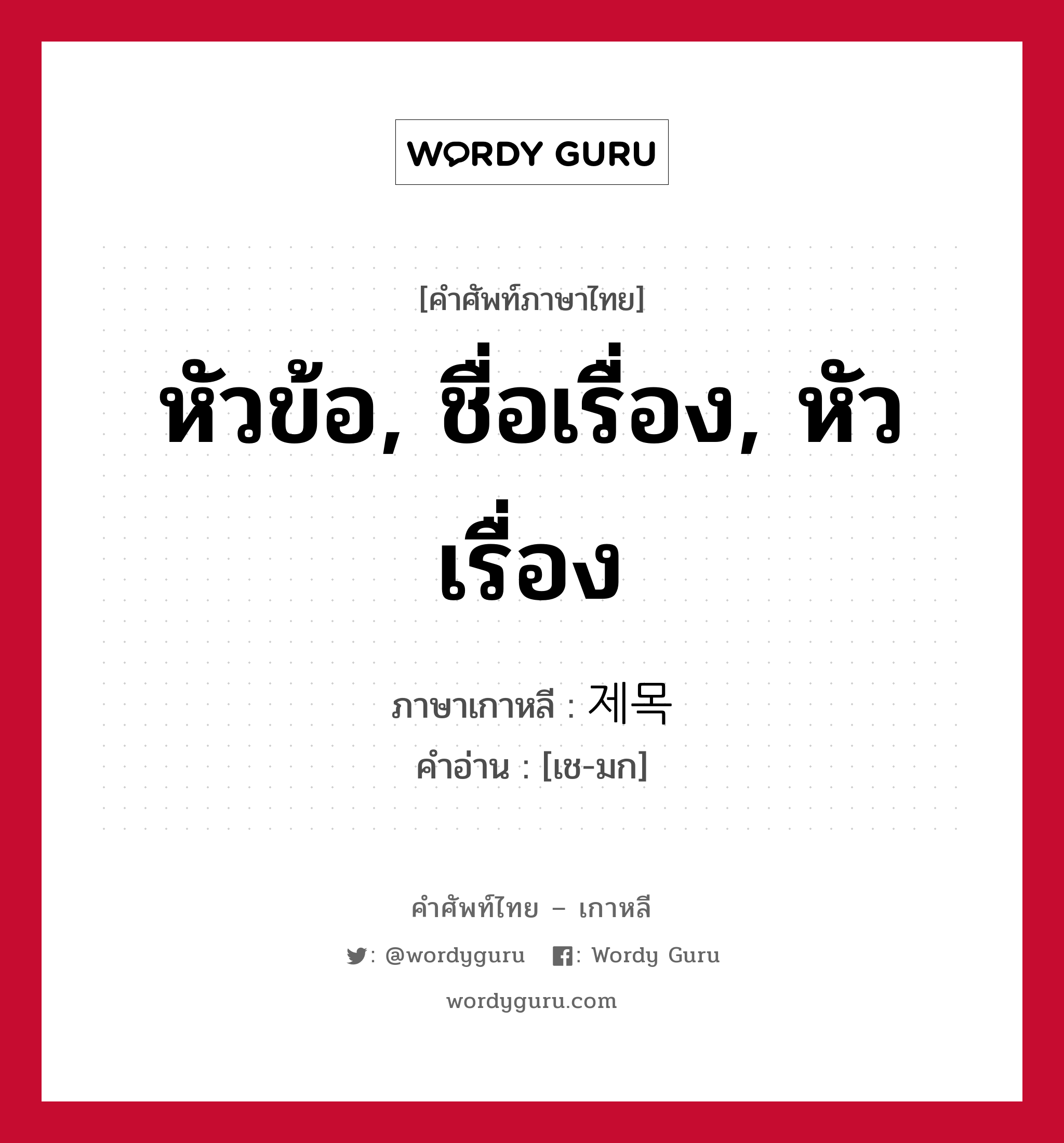 หัวข้อ, ชื่อเรื่อง, หัวเรื่อง ภาษาเกาหลีคืออะไร, คำศัพท์ภาษาไทย - เกาหลี หัวข้อ, ชื่อเรื่อง, หัวเรื่อง ภาษาเกาหลี 제목 คำอ่าน [เช-มก]