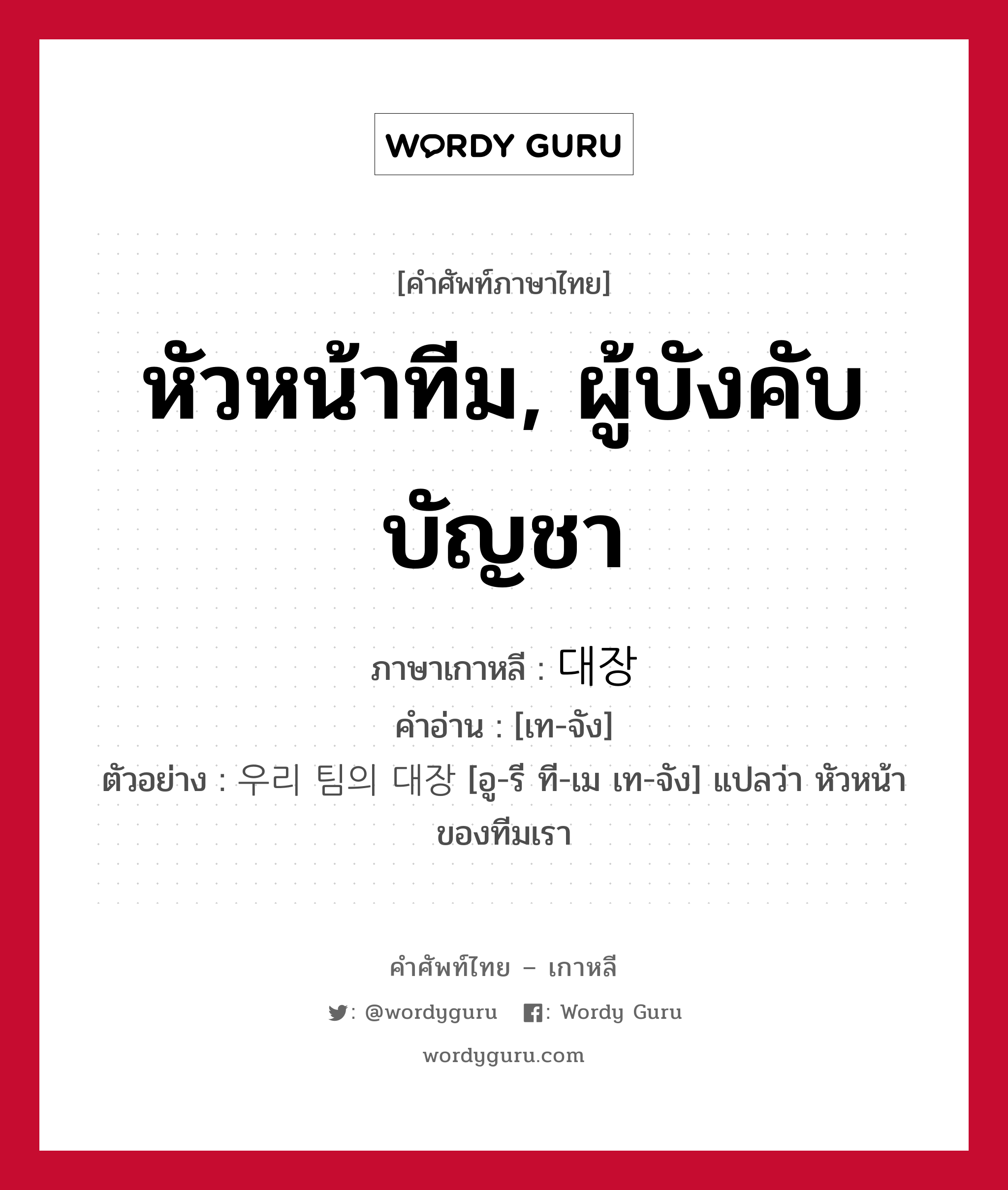 หัวหน้าทีม, ผู้บังคับบัญชา ภาษาเกาหลีคืออะไร, คำศัพท์ภาษาไทย - เกาหลี หัวหน้าทีม, ผู้บังคับบัญชา ภาษาเกาหลี 대장 คำอ่าน [เท-จัง] ตัวอย่าง 우리 팀의 대장 [อู-รี ที-เม เท-จัง] แปลว่า หัวหน้าของทีมเรา