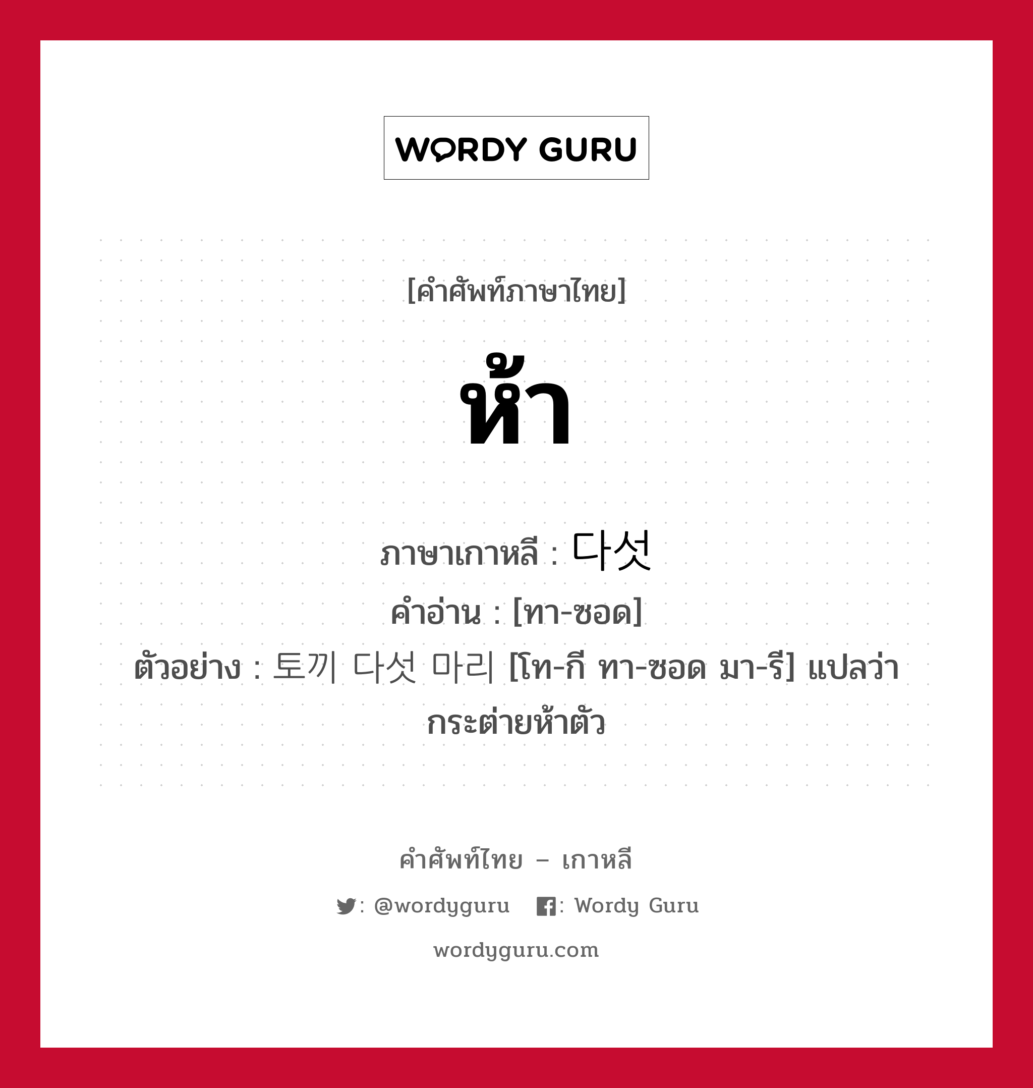 ห้า ภาษาเกาหลีคืออะไร, คำศัพท์ภาษาไทย - เกาหลี ห้า ภาษาเกาหลี 다섯 คำอ่าน [ทา-ซอด] ตัวอย่าง 토끼 다섯 마리 [โท-กี ทา-ซอด มา-รี] แปลว่า กระต่ายห้าตัว