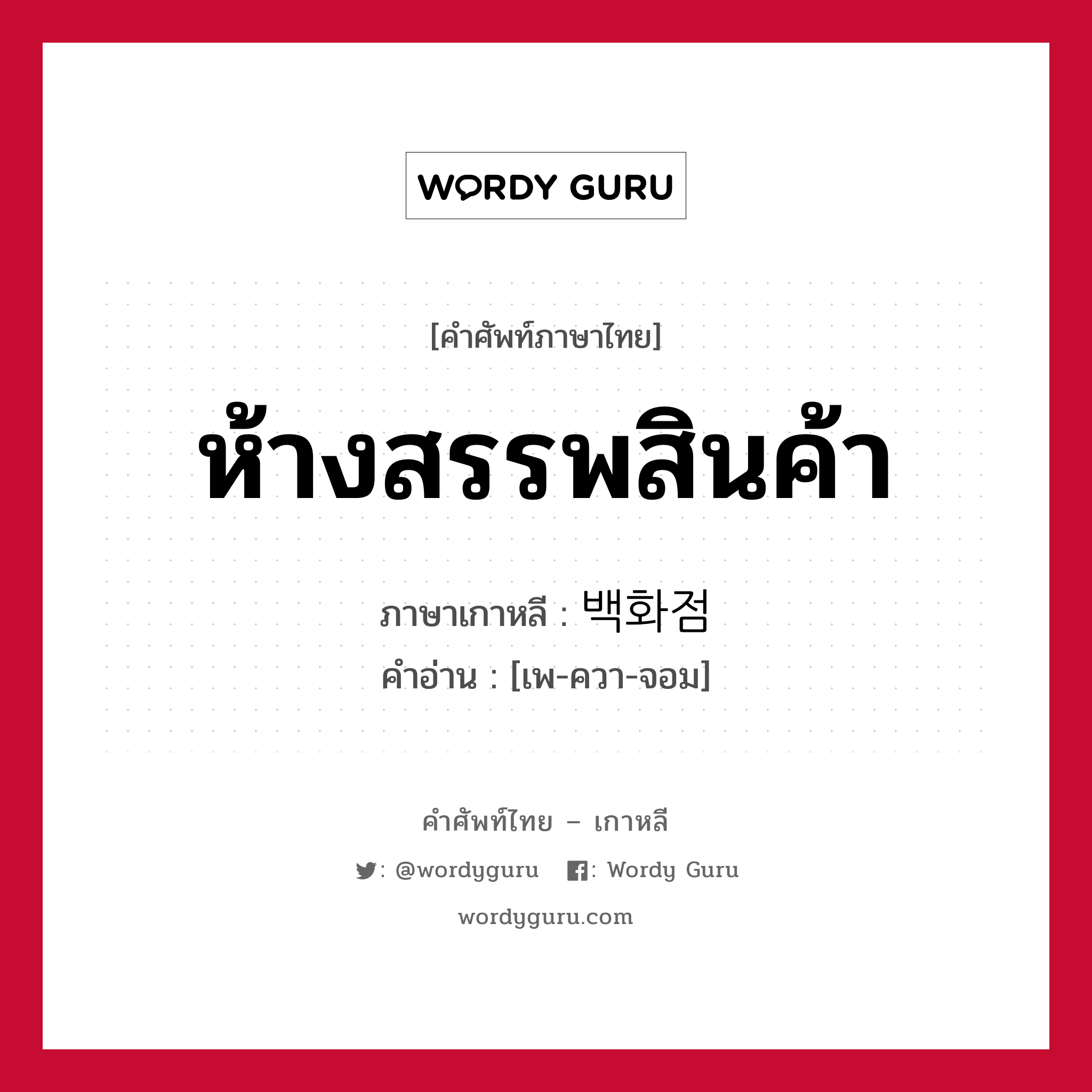 ห้างสรรพสินค้า ภาษาเกาหลีคืออะไร, คำศัพท์ภาษาไทย - เกาหลี ห้างสรรพสินค้า ภาษาเกาหลี 백화점 คำอ่าน [เพ-ควา-จอม]