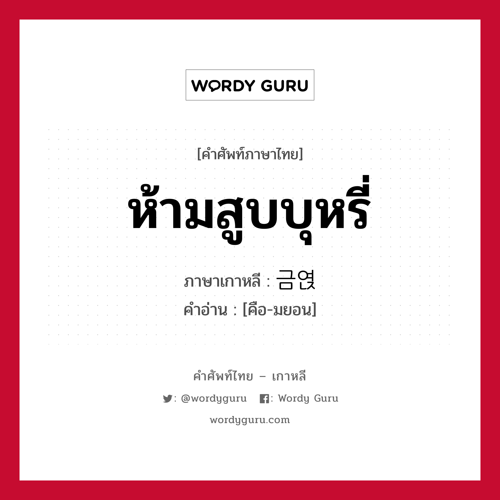 ห้ามสูบบุหรี่ ภาษาเกาหลีคืออะไร, คำศัพท์ภาษาไทย - เกาหลี ห้ามสูบบุหรี่ ภาษาเกาหลี 금엱 คำอ่าน [คือ-มยอน]