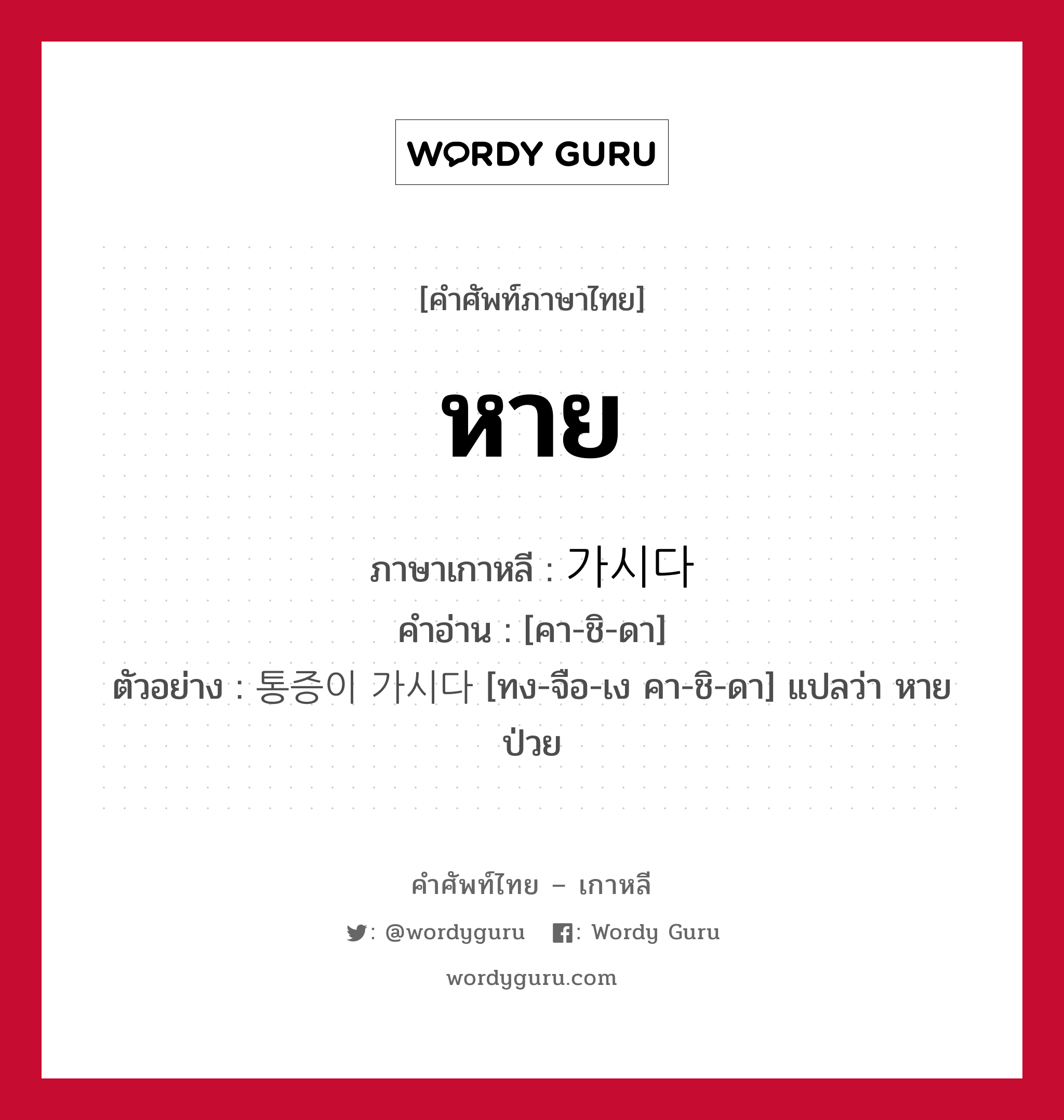 หาย ภาษาเกาหลีคืออะไร, คำศัพท์ภาษาไทย - เกาหลี หาย ภาษาเกาหลี 가시다 คำอ่าน [คา-ชิ-ดา] ตัวอย่าง 통증이 가시다 [ทง-จือ-เง คา-ชิ-ดา] แปลว่า หายป่วย