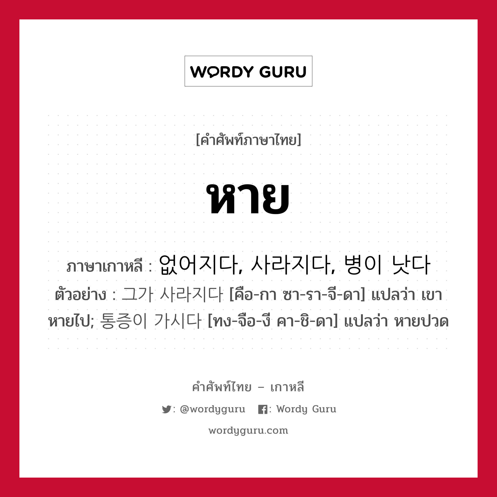 หาย ภาษาเกาหลีคืออะไร, คำศัพท์ภาษาไทย - เกาหลี หาย ภาษาเกาหลี 없어지다, 사라지다, 병이 낫다 ตัวอย่าง 그가 사라지다 [คือ-กา ซา-รา-จี-ดา] แปลว่า เขาหายไป; 통증이 가시다 [ทง-จือ-งี คา-ชิ-ดา] แปลว่า หายปวด