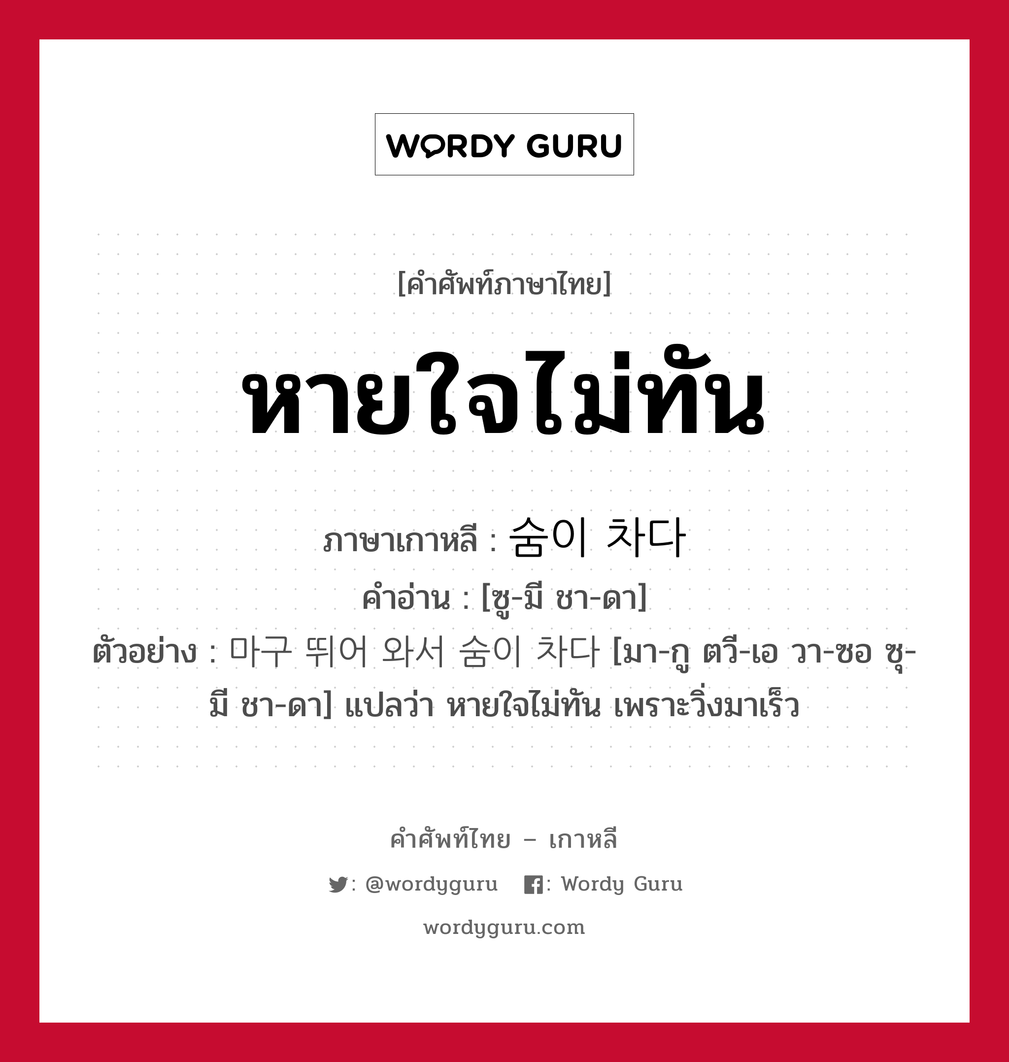 หายใจไม่ทัน ภาษาเกาหลีคืออะไร, คำศัพท์ภาษาไทย - เกาหลี หายใจไม่ทัน ภาษาเกาหลี 숨이 차다 คำอ่าน [ซู-มี ชา-ดา] ตัวอย่าง 마구 뛰어 와서 숨이 차다 [มา-กู ตวี-เอ วา-ซอ ซุ-มี ชา-ดา] แปลว่า หายใจไม่ทัน เพราะวิ่งมาเร็ว