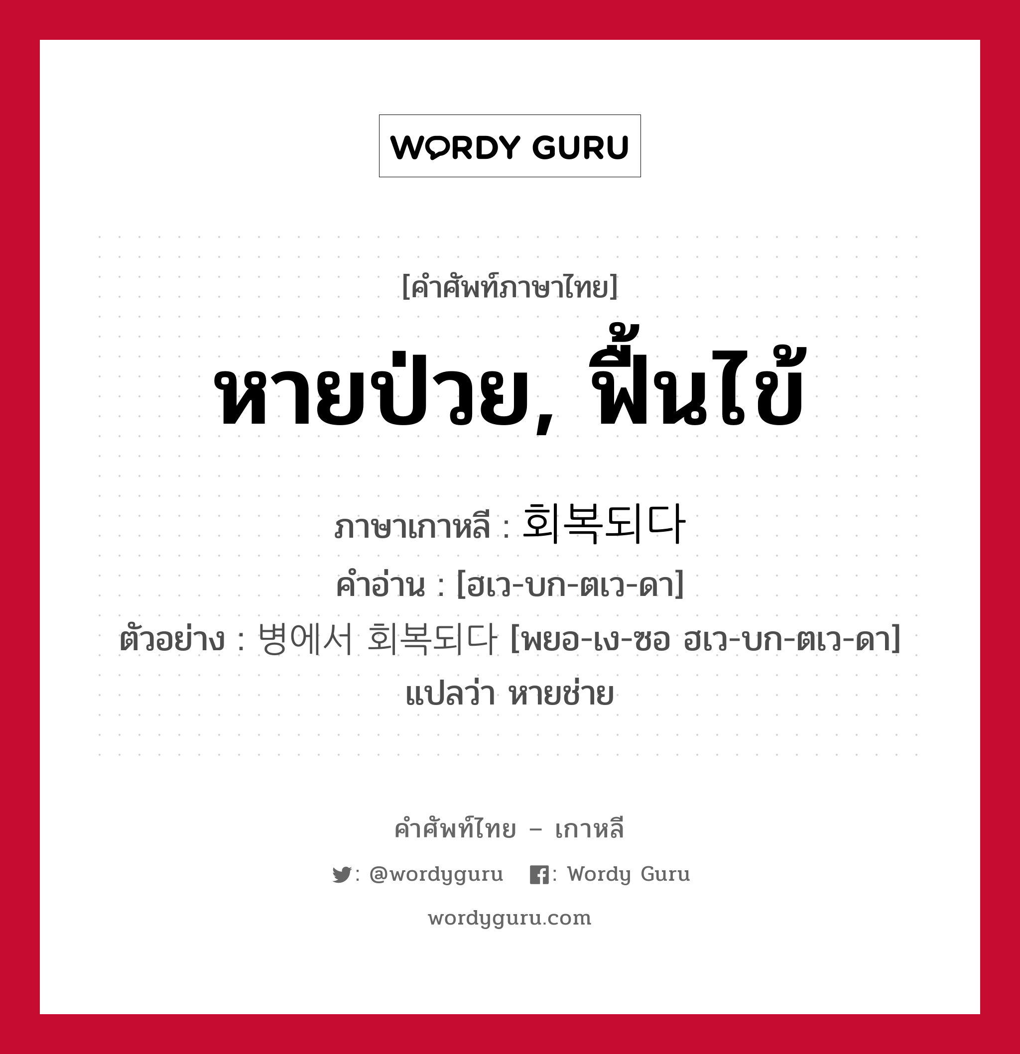 หายป่วย, ฟื้นไข้ ภาษาเกาหลีคืออะไร, คำศัพท์ภาษาไทย - เกาหลี หายป่วย, ฟื้นไข้ ภาษาเกาหลี 회복되다 คำอ่าน [ฮเว-บก-ตเว-ดา] ตัวอย่าง 병에서 회복되다 [พยอ-เง-ซอ ฮเว-บก-ตเว-ดา] แปลว่า หายช่าย