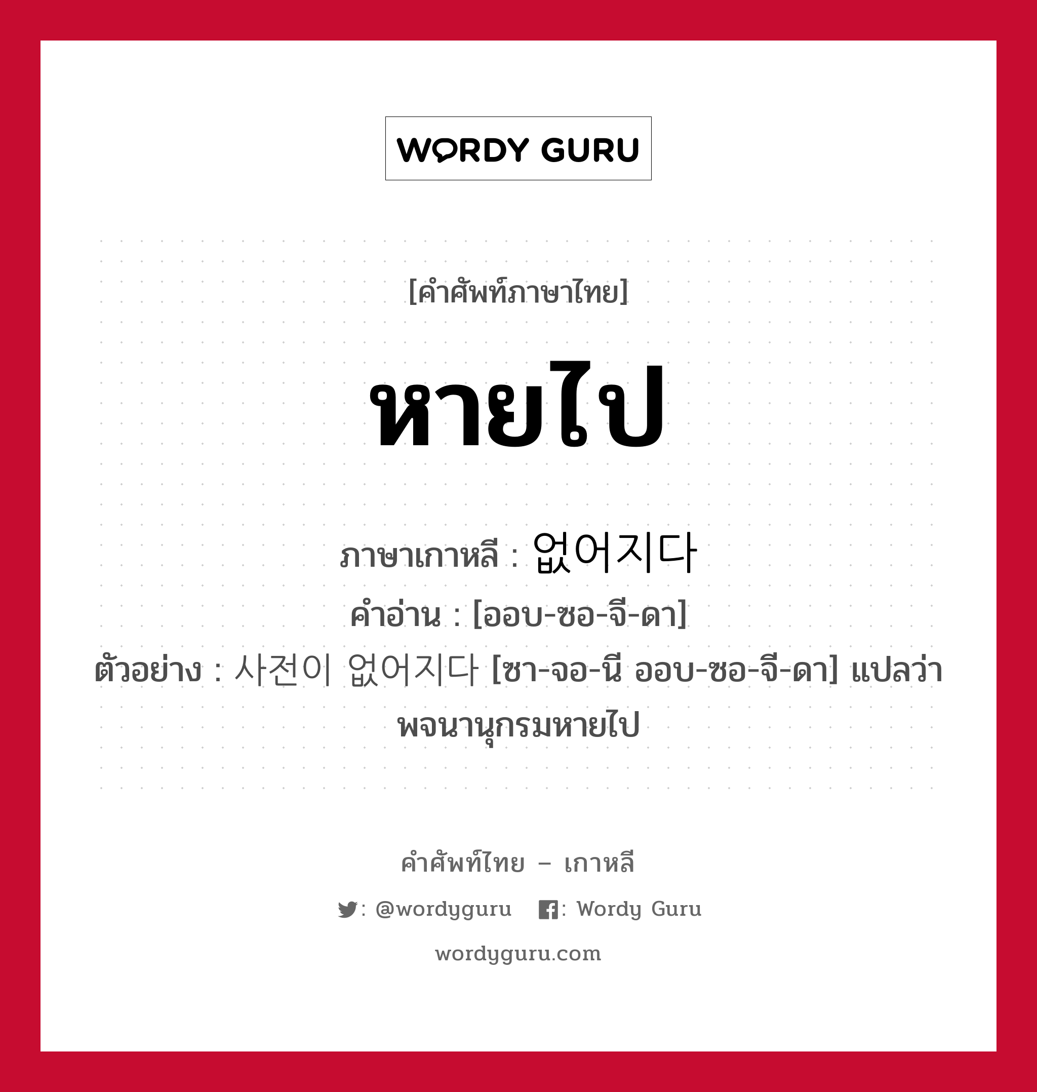 หายไป ภาษาเกาหลีคืออะไร, คำศัพท์ภาษาไทย - เกาหลี หายไป ภาษาเกาหลี 없어지다 คำอ่าน [ออบ-ซอ-จี-ดา] ตัวอย่าง 사전이 없어지다 [ซา-จอ-นี ออบ-ซอ-จี-ดา] แปลว่า พจนานุกรมหายไป