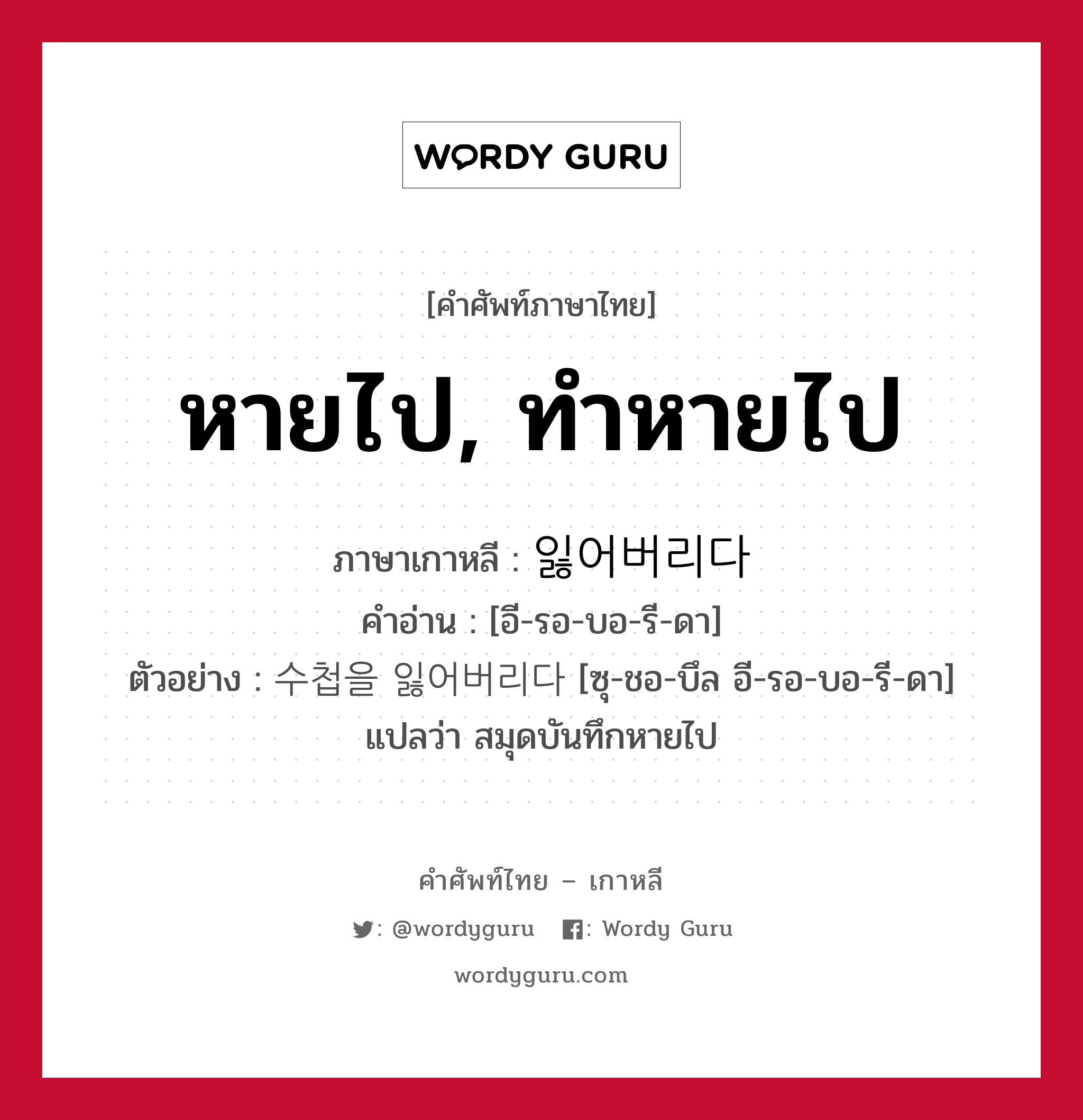 หายไป, ทำหายไป ภาษาเกาหลีคืออะไร, คำศัพท์ภาษาไทย - เกาหลี หายไป, ทำหายไป ภาษาเกาหลี 잃어버리다 คำอ่าน [อี-รอ-บอ-รี-ดา] ตัวอย่าง 수첩을 잃어버리다 [ซุ-ชอ-บึล อี-รอ-บอ-รี-ดา] แปลว่า สมุดบันทึกหายไป