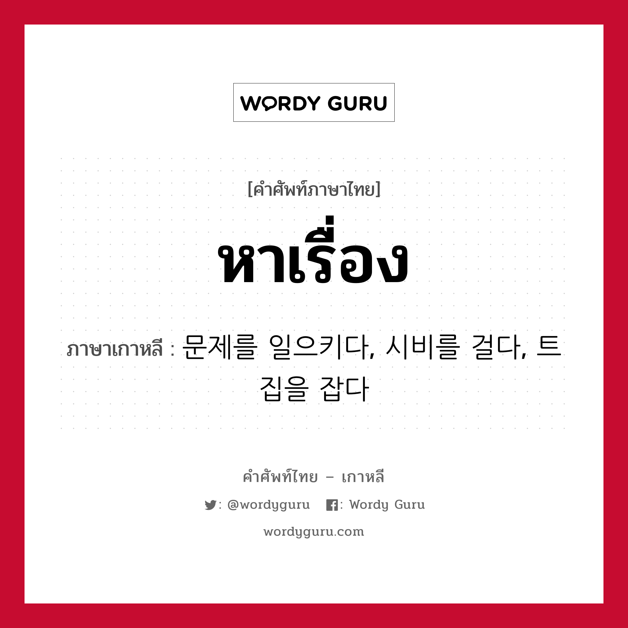 หาเรื่อง ภาษาเกาหลีคืออะไร, คำศัพท์ภาษาไทย - เกาหลี หาเรื่อง ภาษาเกาหลี 문제를 일으키다, 시비를 걸다, 트집을 잡다