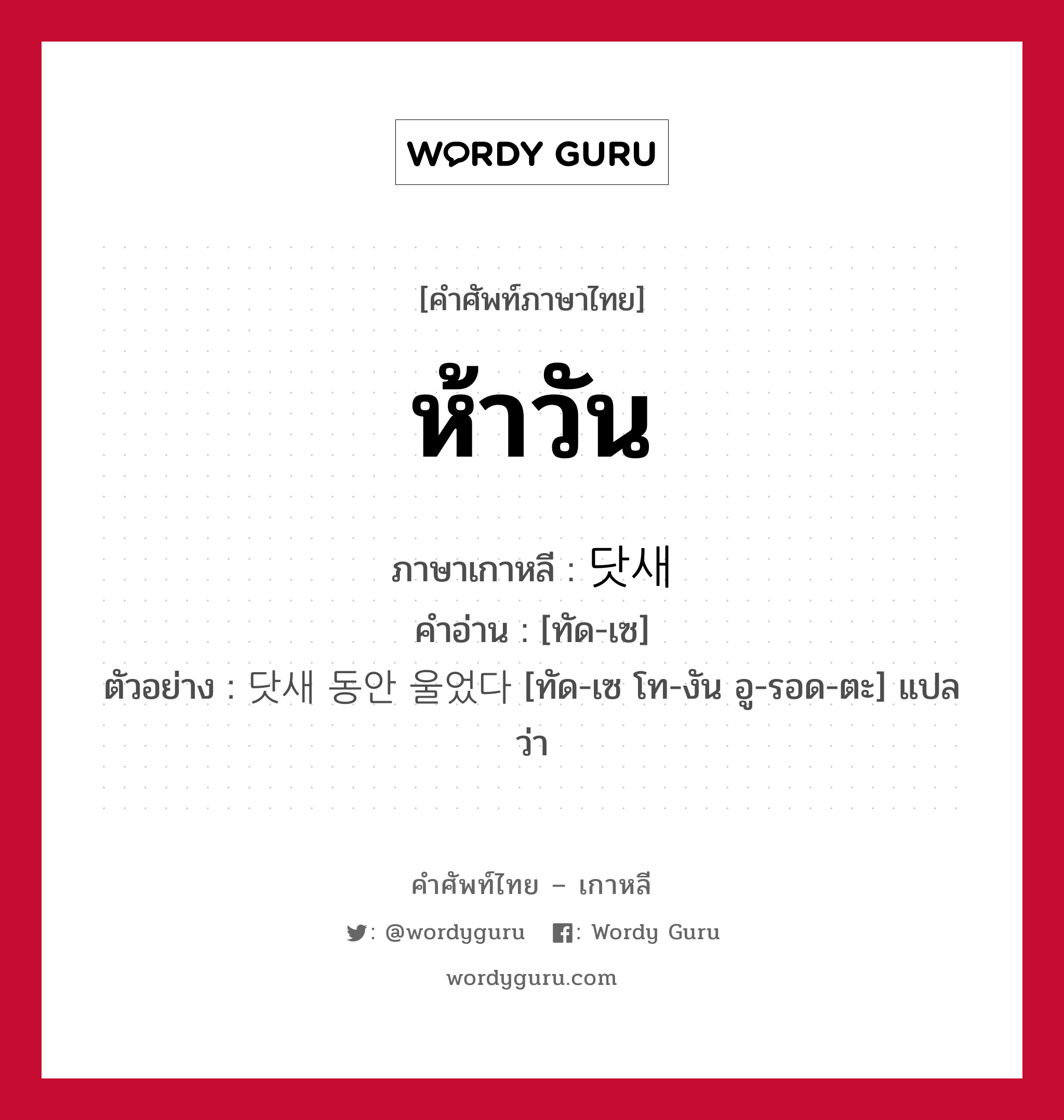 ห้าวัน ภาษาเกาหลีคืออะไร, คำศัพท์ภาษาไทย - เกาหลี ห้าวัน ภาษาเกาหลี 닷새 คำอ่าน [ทัด-เซ] ตัวอย่าง 닷새 동안 울었다 [ทัด-เซ โท-งัน อู-รอด-ตะ] แปลว่า