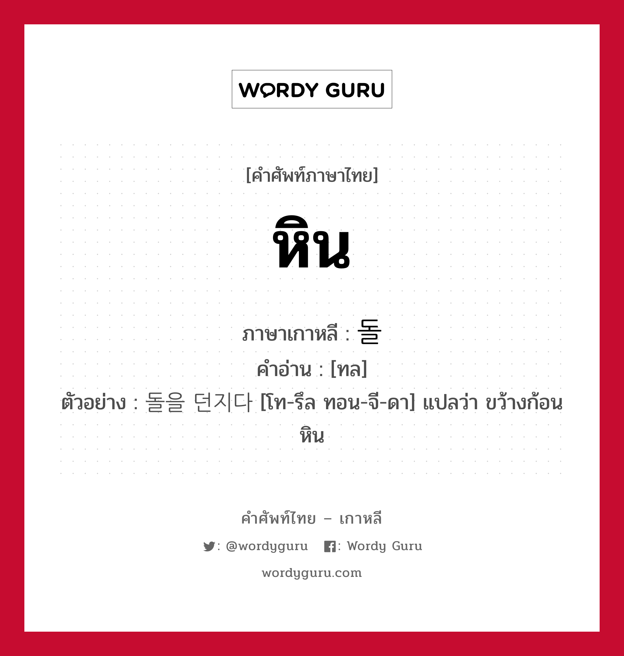 หิน ภาษาเกาหลีคืออะไร, คำศัพท์ภาษาไทย - เกาหลี หิน ภาษาเกาหลี 돌 คำอ่าน [ทล] ตัวอย่าง 돌을 던지다 [โท-รึล ทอน-จี-ดา] แปลว่า ขว้างก้อนหิน