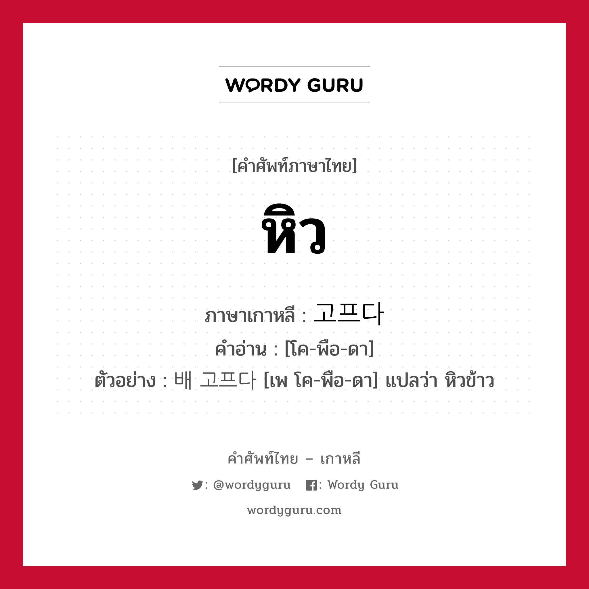 หิว ภาษาเกาหลีคืออะไร, คำศัพท์ภาษาไทย - เกาหลี หิว ภาษาเกาหลี 고프다 คำอ่าน [โค-พือ-ดา] ตัวอย่าง 배 고프다 [เพ โค-พือ-ดา] แปลว่า หิวข้าว