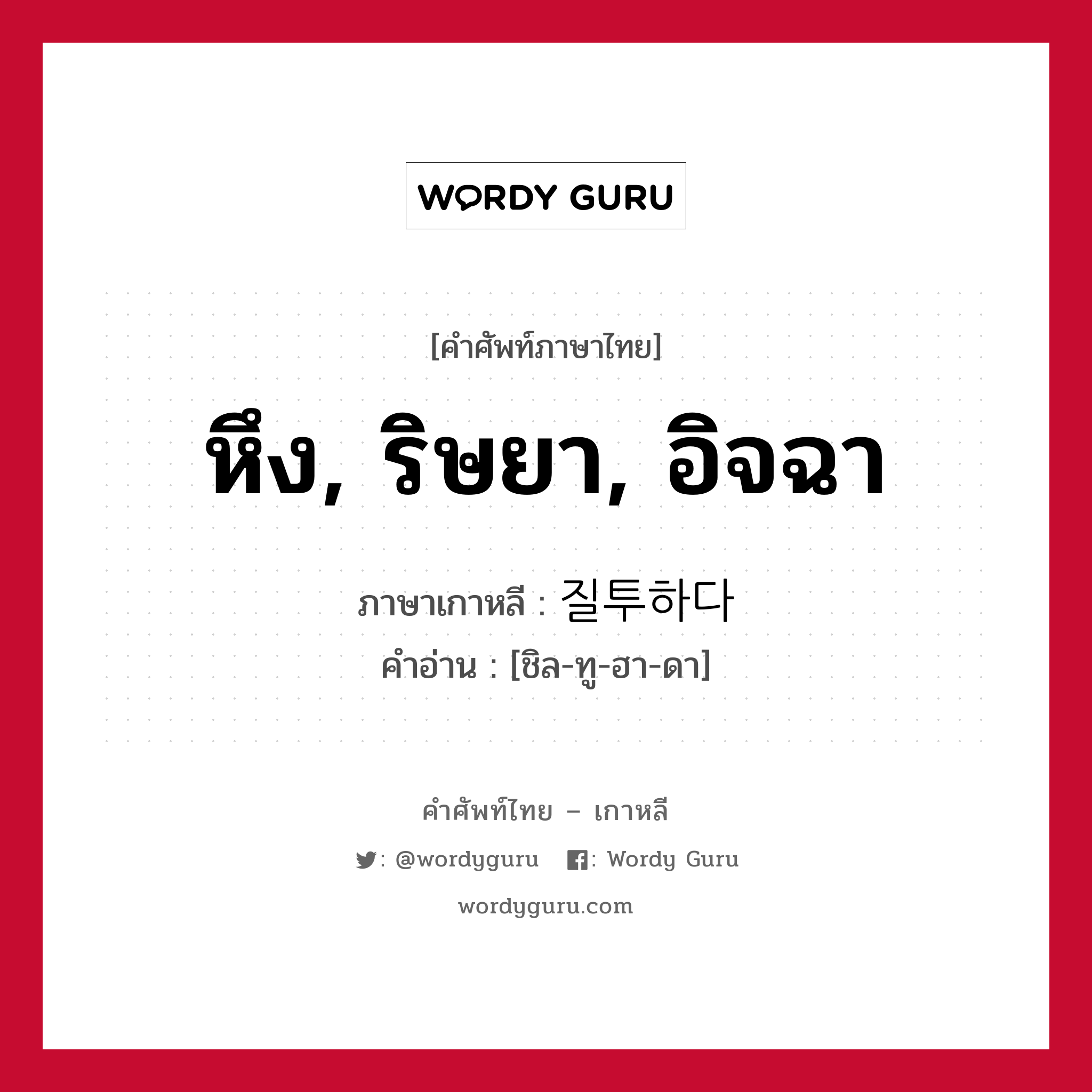 หึง, ริษยา, อิจฉา ภาษาเกาหลีคืออะไร, คำศัพท์ภาษาไทย - เกาหลี หึง, ริษยา, อิจฉา ภาษาเกาหลี 질투하다 คำอ่าน [ชิล-ทู-ฮา-ดา]