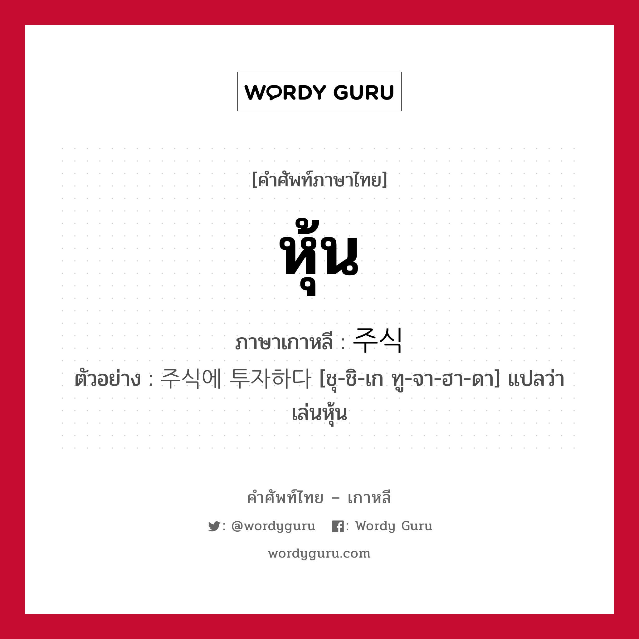 หุ้น ภาษาเกาหลีคืออะไร, คำศัพท์ภาษาไทย - เกาหลี หุ้น ภาษาเกาหลี 주식 ตัวอย่าง 주식에 투자하다 [ชุ-ชิ-เก ทู-จา-ฮา-ดา] แปลว่า เล่นหุ้น