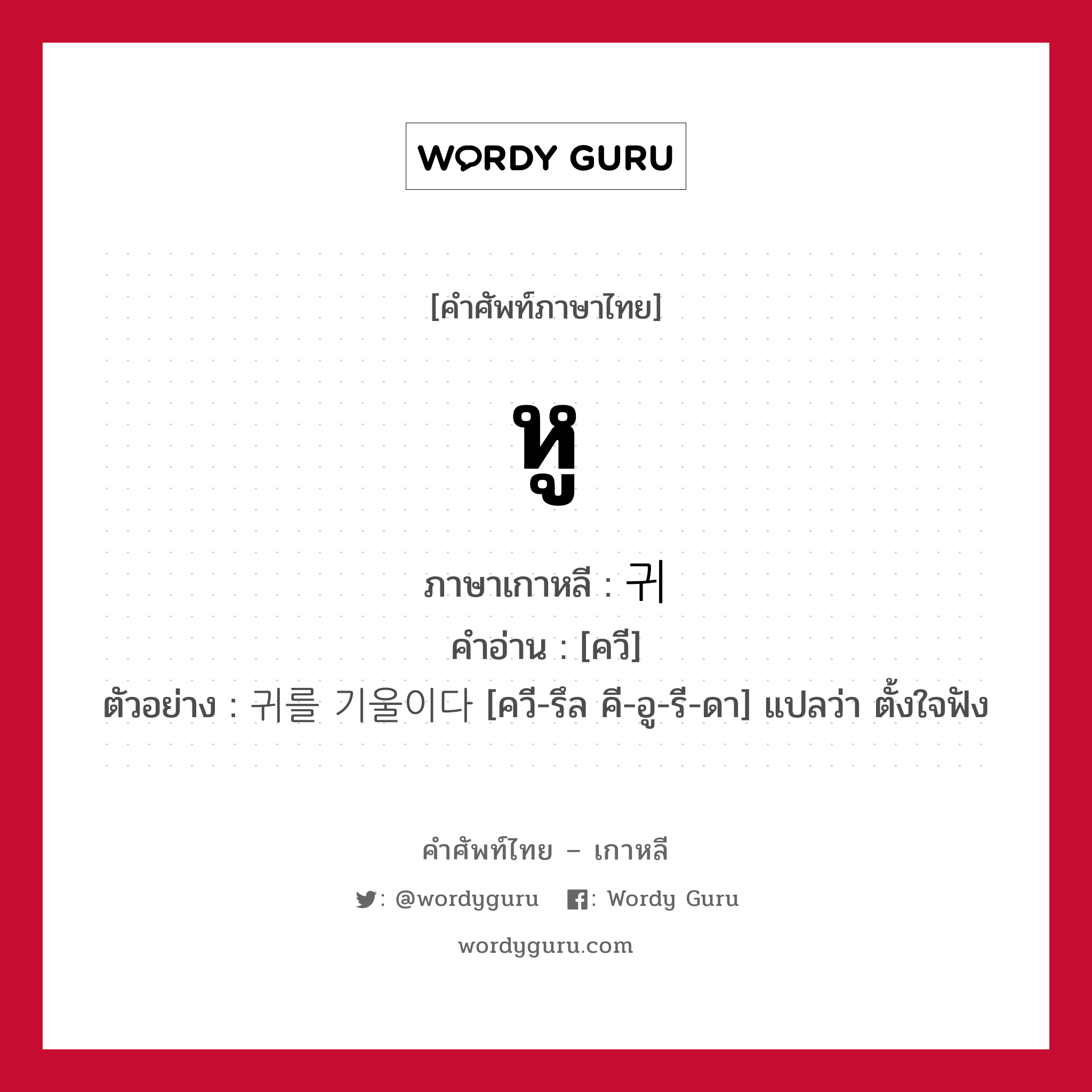 หู ภาษาเกาหลีคืออะไร, คำศัพท์ภาษาไทย - เกาหลี หู ภาษาเกาหลี 귀 คำอ่าน [ควี] ตัวอย่าง 귀를 기울이다 [ควี-รึล คี-อู-รี-ดา] แปลว่า ตั้งใจฟัง