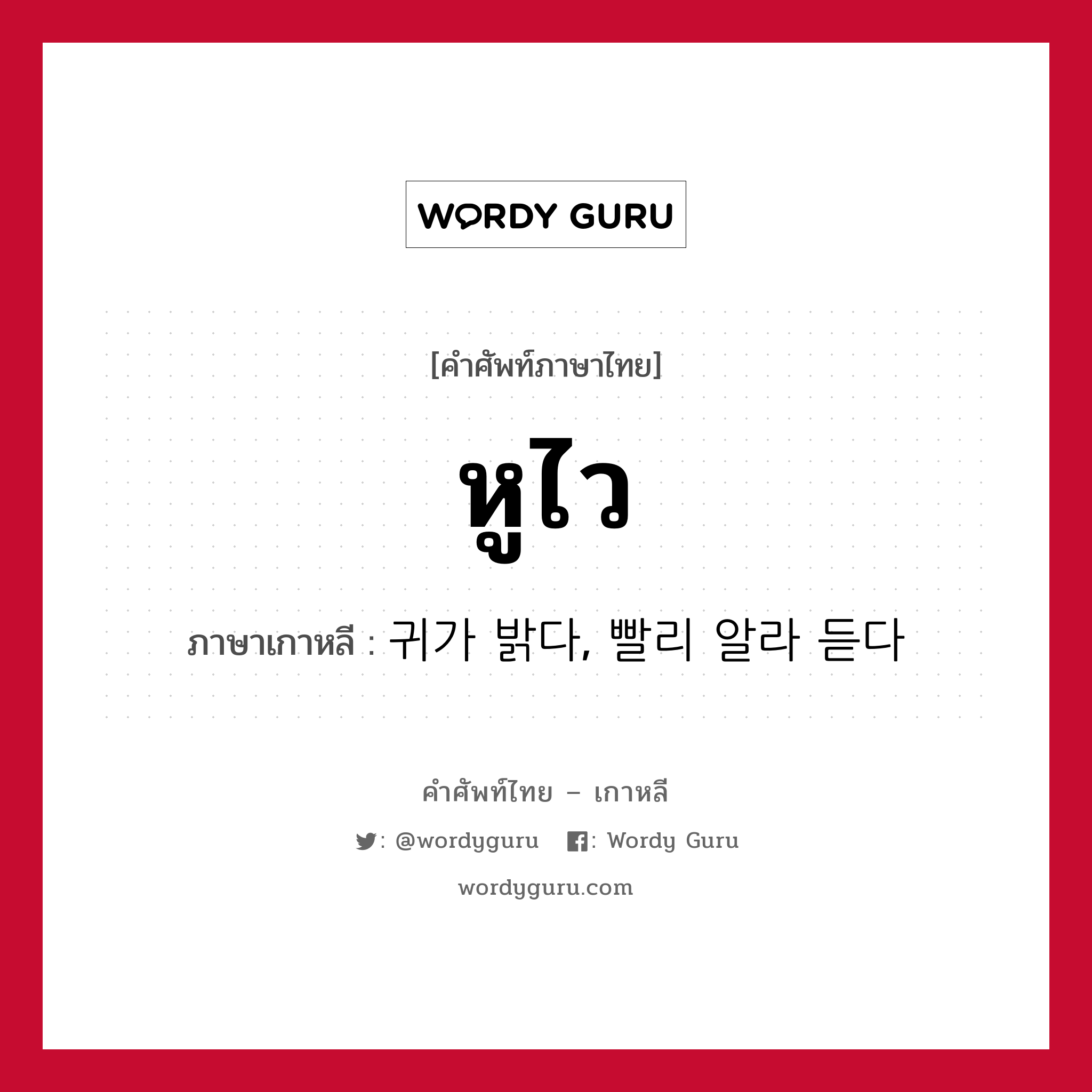 หูไว ภาษาเกาหลีคืออะไร, คำศัพท์ภาษาไทย - เกาหลี หูไว ภาษาเกาหลี 귀가 밝다, 빨리 알라 듣다