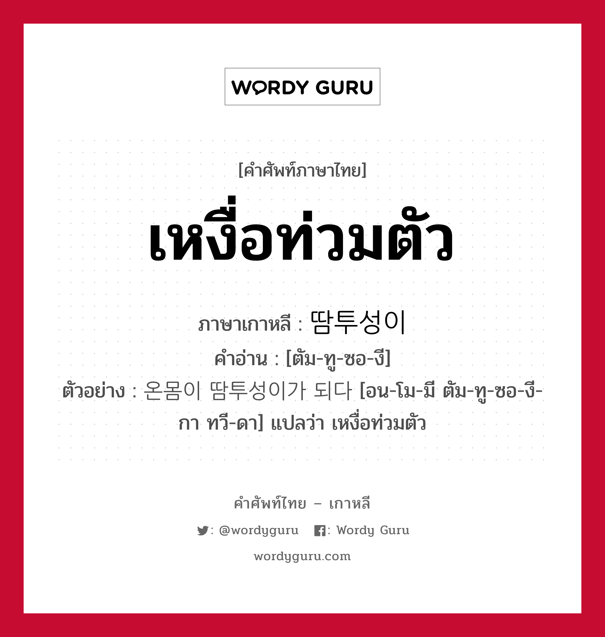 เหงื่อท่วมตัว ภาษาเกาหลีคืออะไร, คำศัพท์ภาษาไทย - เกาหลี เหงื่อท่วมตัว ภาษาเกาหลี 땀투성이 คำอ่าน [ตัม-ทู-ซอ-งี] ตัวอย่าง 온몸이 땀투성이가 되다 [อน-โม-มี ตัม-ทู-ซอ-งี-กา ทวี-ดา] แปลว่า เหงื่อท่วมตัว