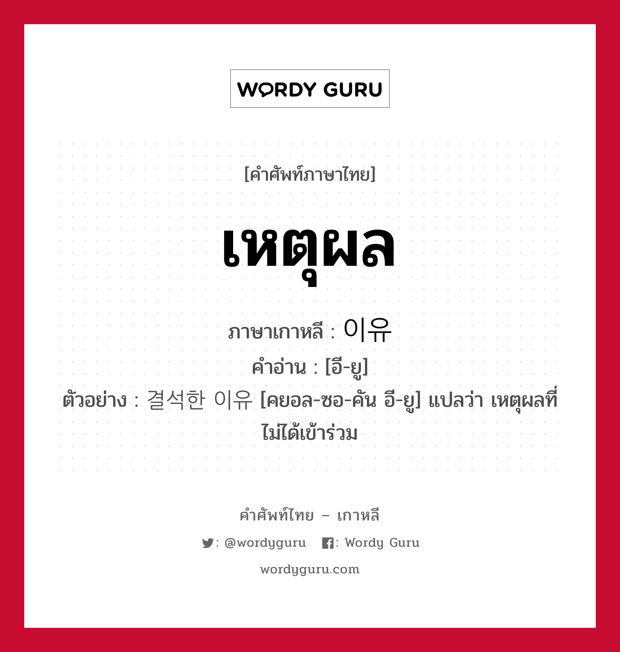 เหตุผล ภาษาเกาหลีคืออะไร, คำศัพท์ภาษาไทย - เกาหลี เหตุผล ภาษาเกาหลี 이유 คำอ่าน [อี-ยู] ตัวอย่าง 결석한 이유 [คยอล-ซอ-คัน อี-ยู] แปลว่า เหตุผลที่ไม่ได้เข้าร่วม