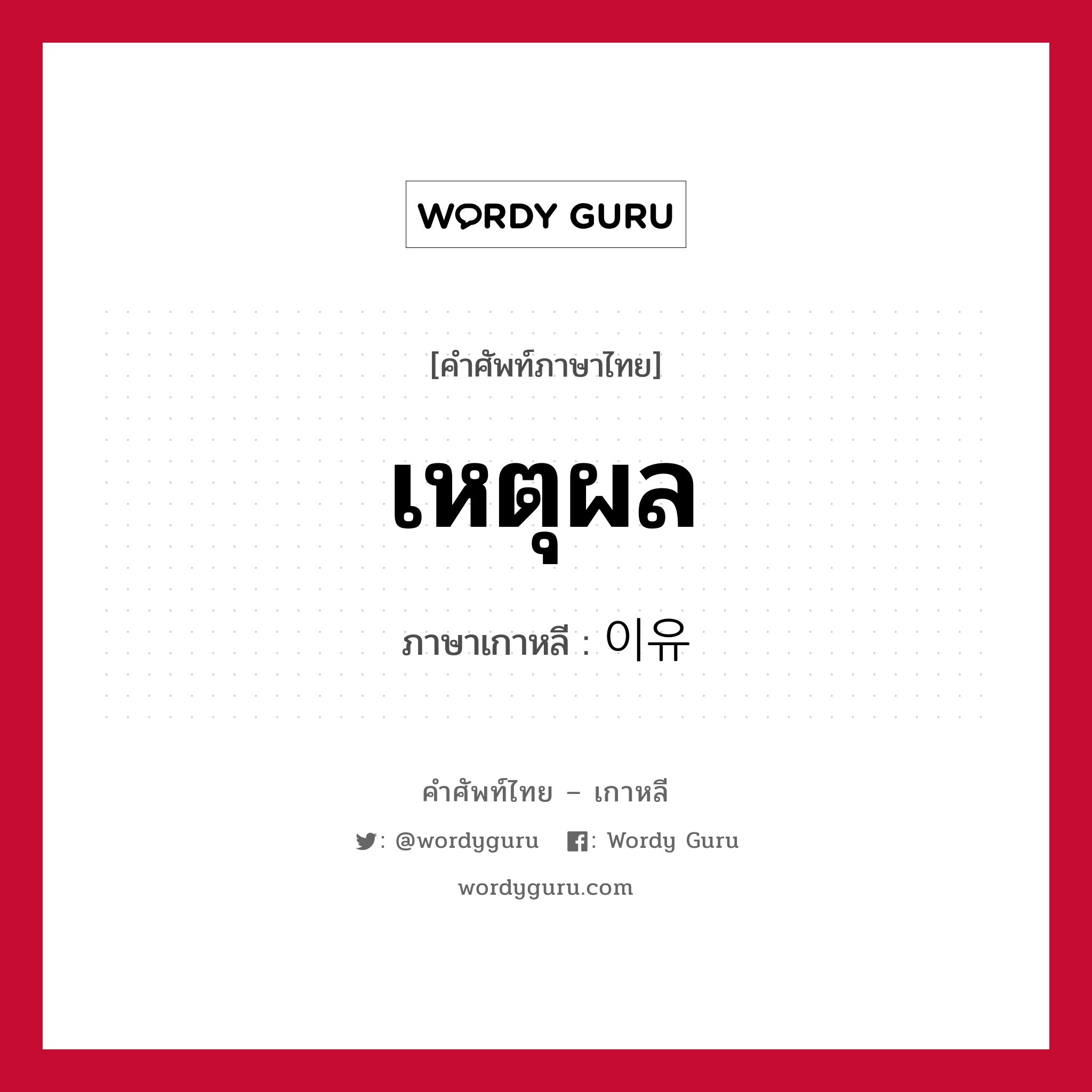 เหตุผล ภาษาเกาหลีคืออะไร, คำศัพท์ภาษาไทย - เกาหลี เหตุผล ภาษาเกาหลี 이유