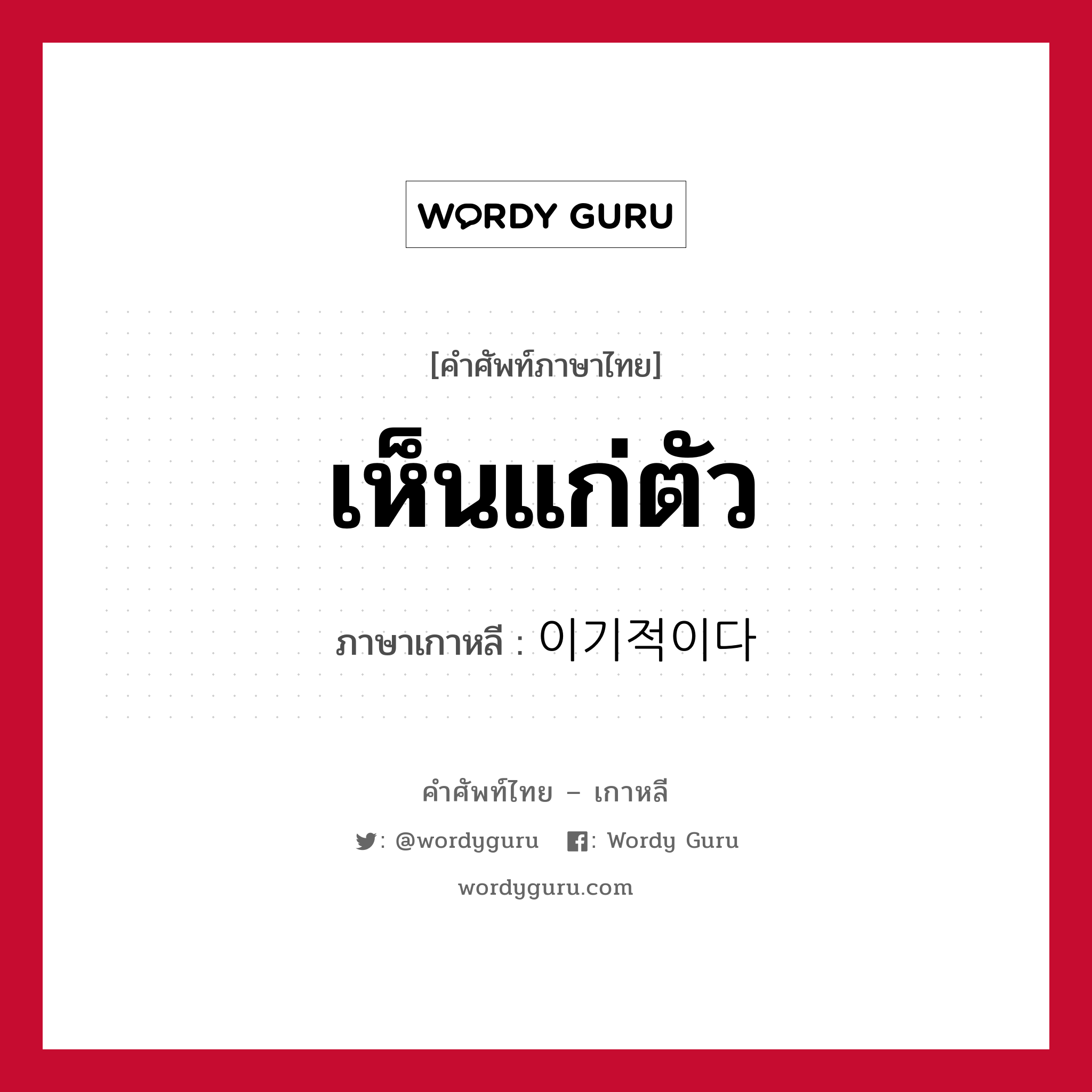 เห็นแก่ตัว ภาษาเกาหลีคืออะไร, คำศัพท์ภาษาไทย - เกาหลี เห็นแก่ตัว ภาษาเกาหลี 이기적이다