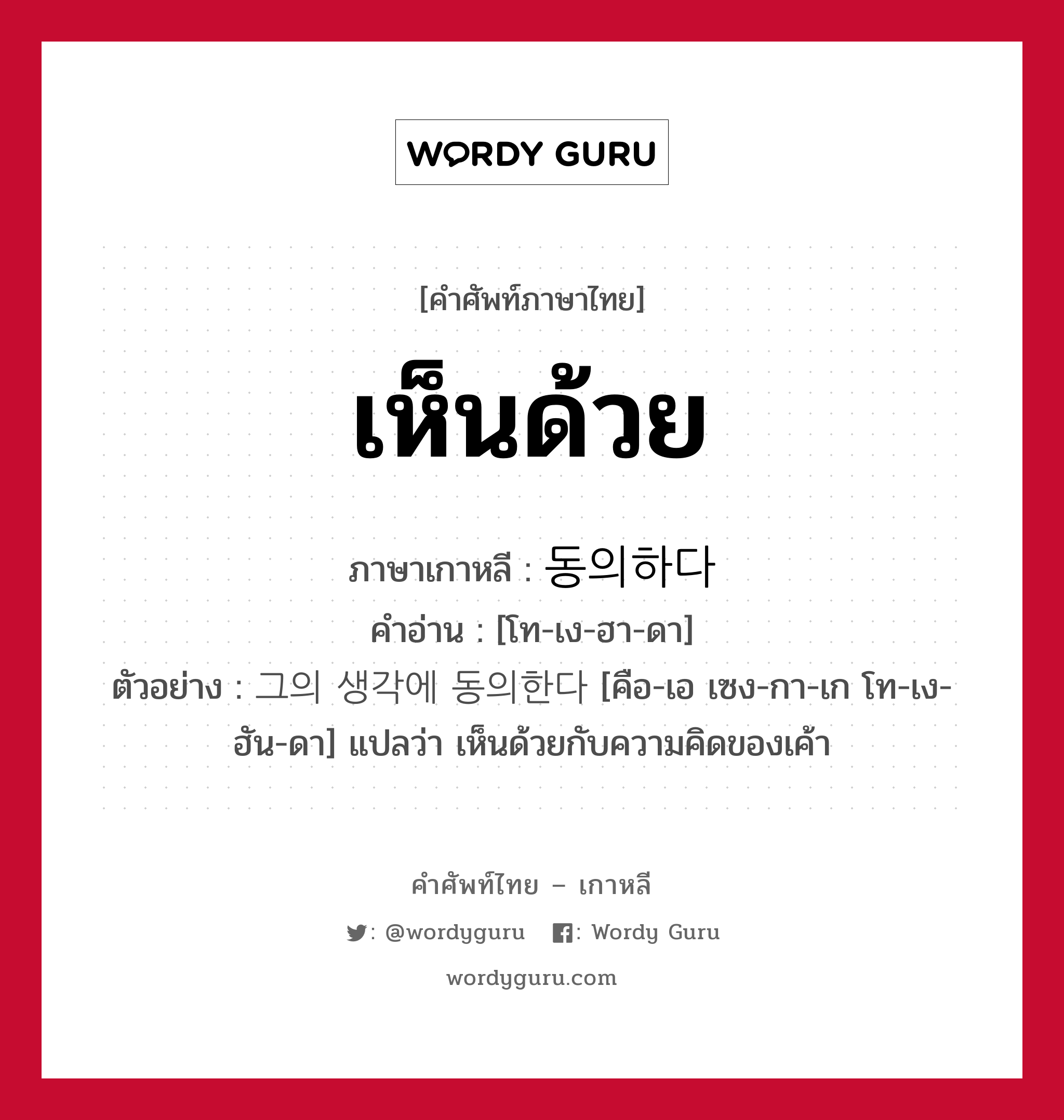 เห็นด้วย ภาษาเกาหลีคืออะไร, คำศัพท์ภาษาไทย - เกาหลี เห็นด้วย ภาษาเกาหลี 동의하다 คำอ่าน [โท-เง-ฮา-ดา] ตัวอย่าง 그의 생각에 동의한다 [คือ-เอ เซง-กา-เก โท-เง-ฮัน-ดา] แปลว่า เห็นด้วยกับความคิดของเค้า