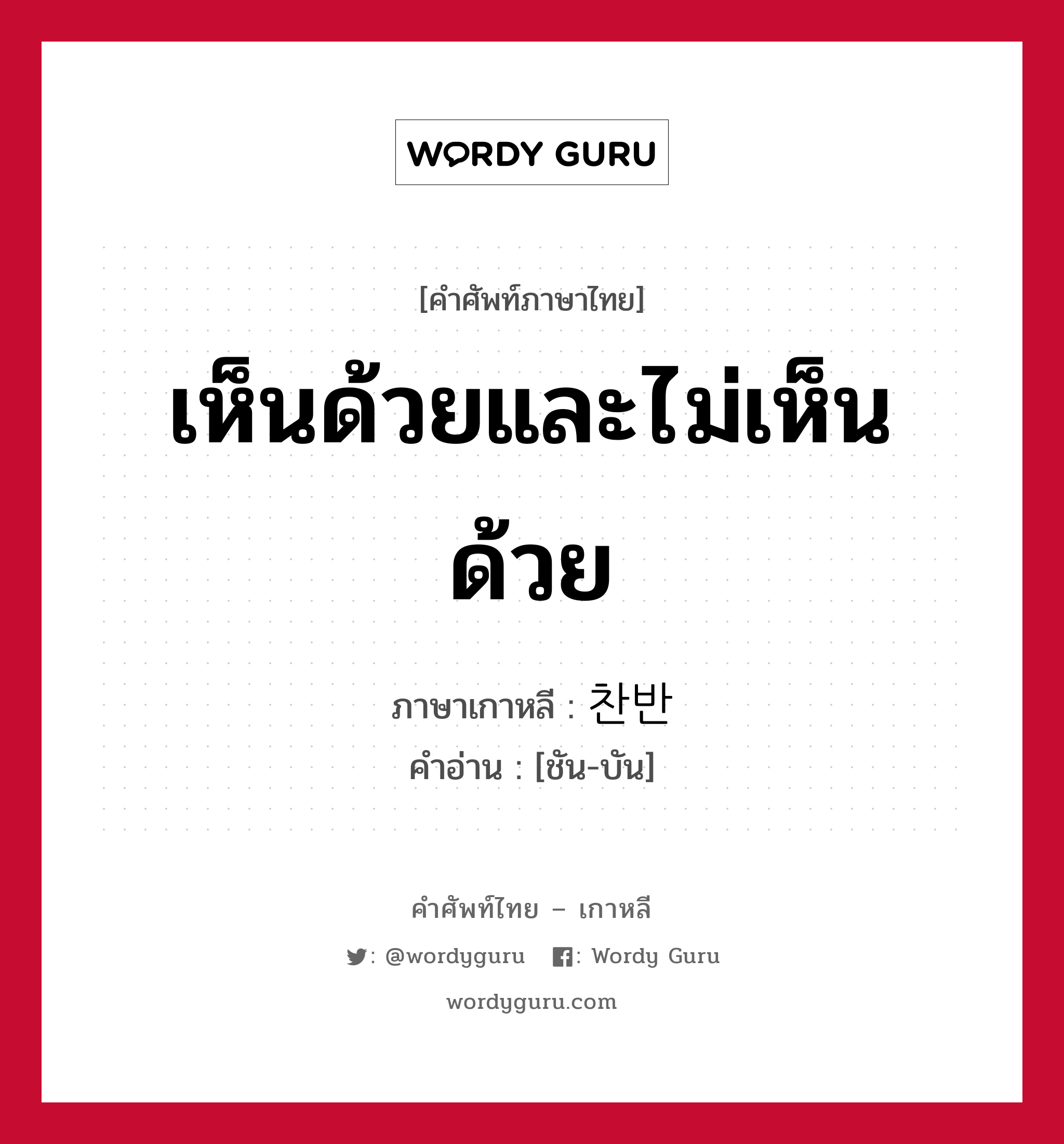 เห็นด้วยและไม่เห็นด้วย ภาษาเกาหลีคืออะไร, คำศัพท์ภาษาไทย - เกาหลี เห็นด้วยและไม่เห็นด้วย ภาษาเกาหลี 찬반 คำอ่าน [ชัน-บัน]