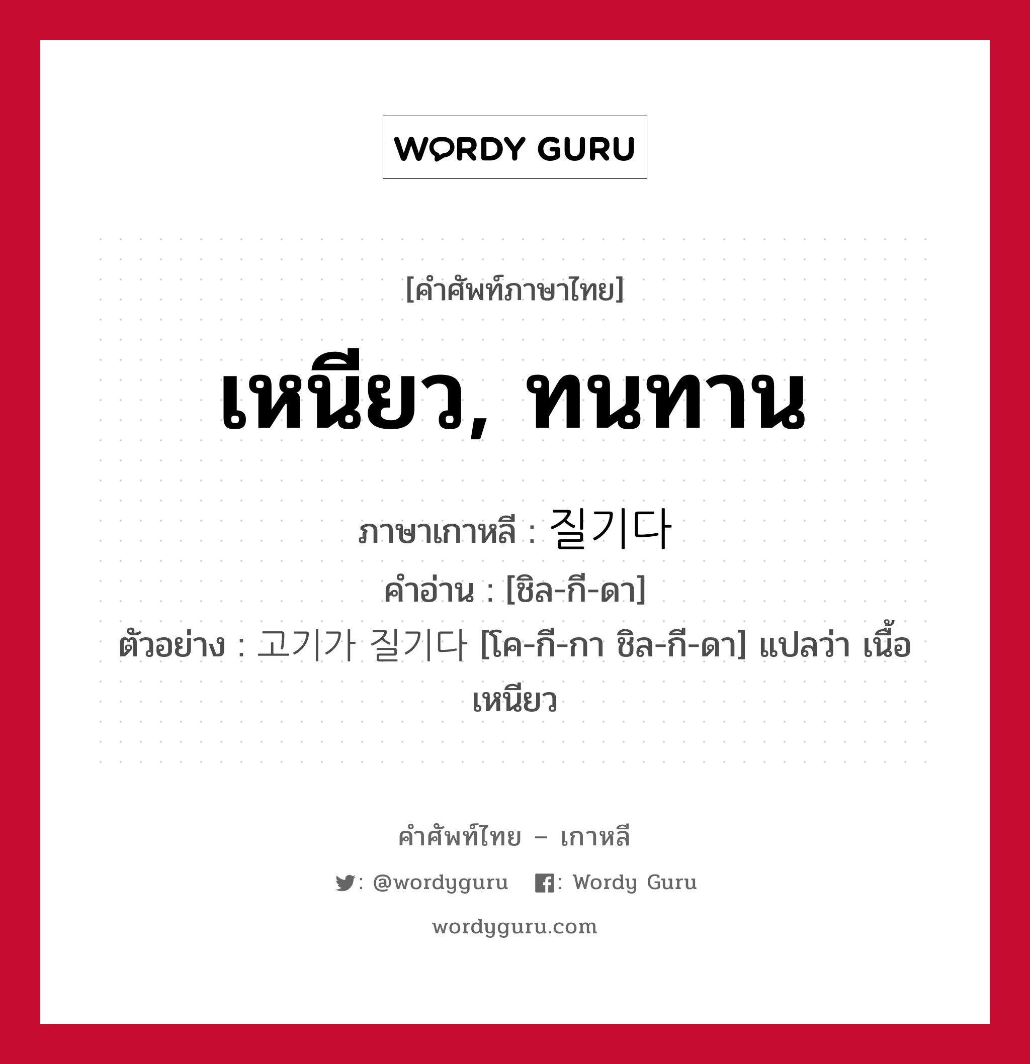 เหนียว, ทนทาน ภาษาเกาหลีคืออะไร, คำศัพท์ภาษาไทย - เกาหลี เหนียว, ทนทาน ภาษาเกาหลี 질기다 คำอ่าน [ชิล-กี-ดา] ตัวอย่าง 고기가 질기다 [โค-กี-กา ชิล-กี-ดา] แปลว่า เนื้อเหนียว