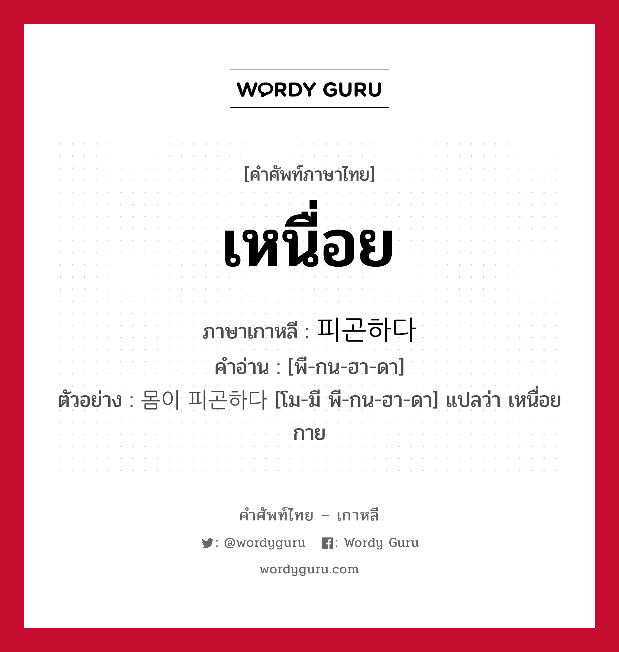 เหนื่อย ภาษาเกาหลีคืออะไร, คำศัพท์ภาษาไทย - เกาหลี เหนื่อย ภาษาเกาหลี 피곤하다 คำอ่าน [พี-กน-ฮา-ดา] ตัวอย่าง 몸이 피곤하다 [โม-มี พี-กน-ฮา-ดา] แปลว่า เหนื่อยกาย