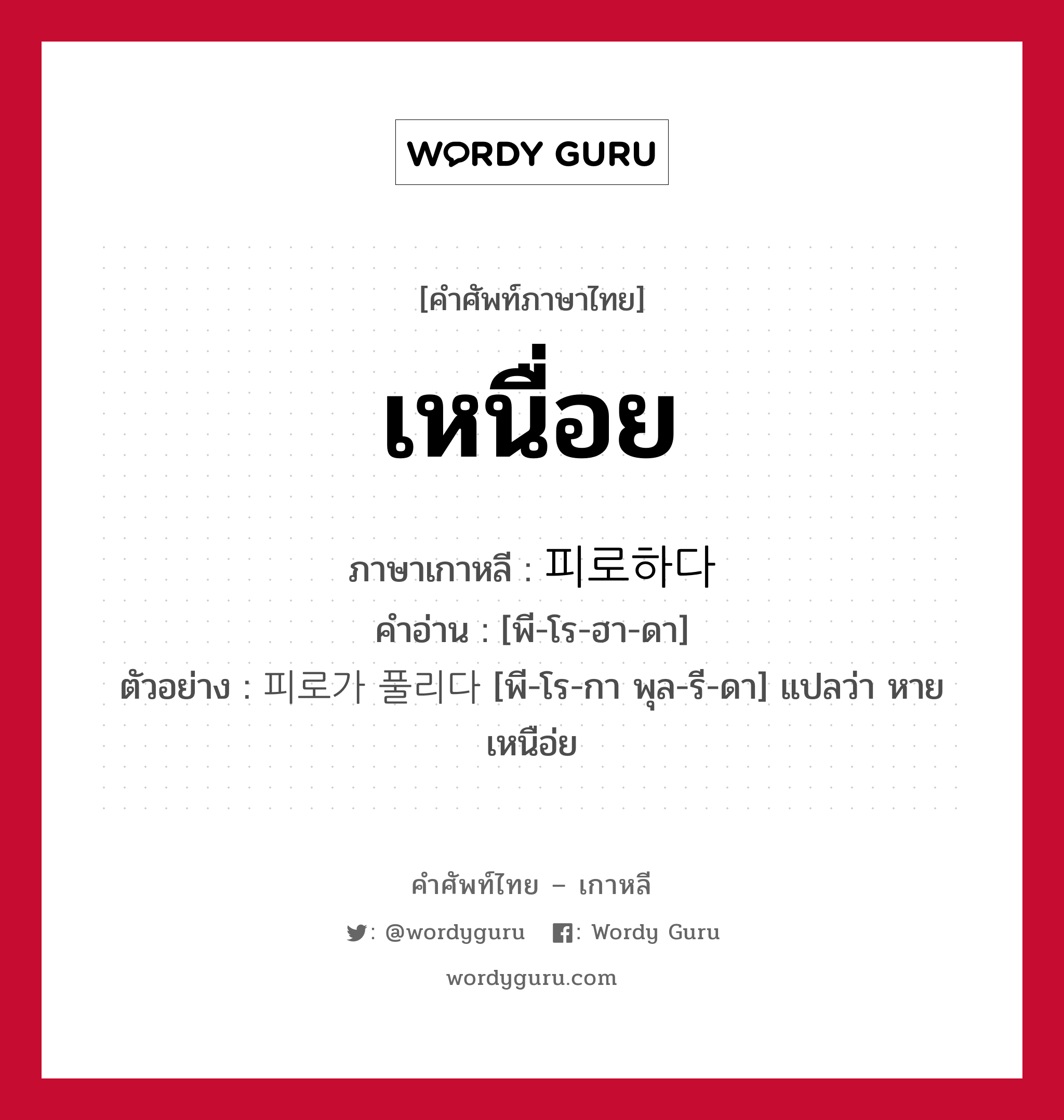 เหนื่อย ภาษาเกาหลีคืออะไร, คำศัพท์ภาษาไทย - เกาหลี เหนื่อย ภาษาเกาหลี 피로하다 คำอ่าน [พี-โร-ฮา-ดา] ตัวอย่าง 피로가 풀리다 [พี-โร-กา พุล-รี-ดา] แปลว่า หายเหนือ่ย