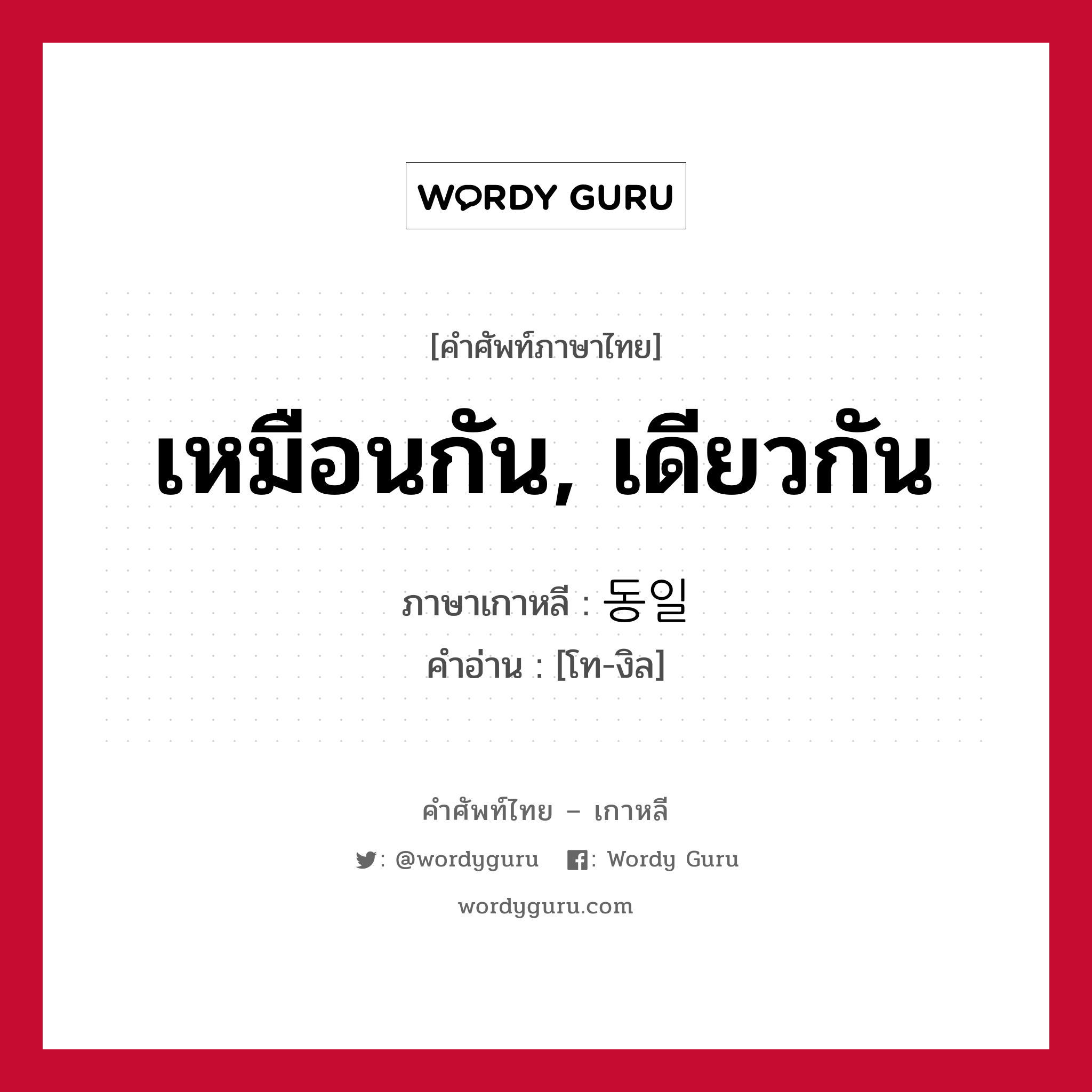 เหมือนกัน, เดียวกัน ภาษาเกาหลีคืออะไร, คำศัพท์ภาษาไทย - เกาหลี เหมือนกัน, เดียวกัน ภาษาเกาหลี 동일 คำอ่าน [โท-งิล]