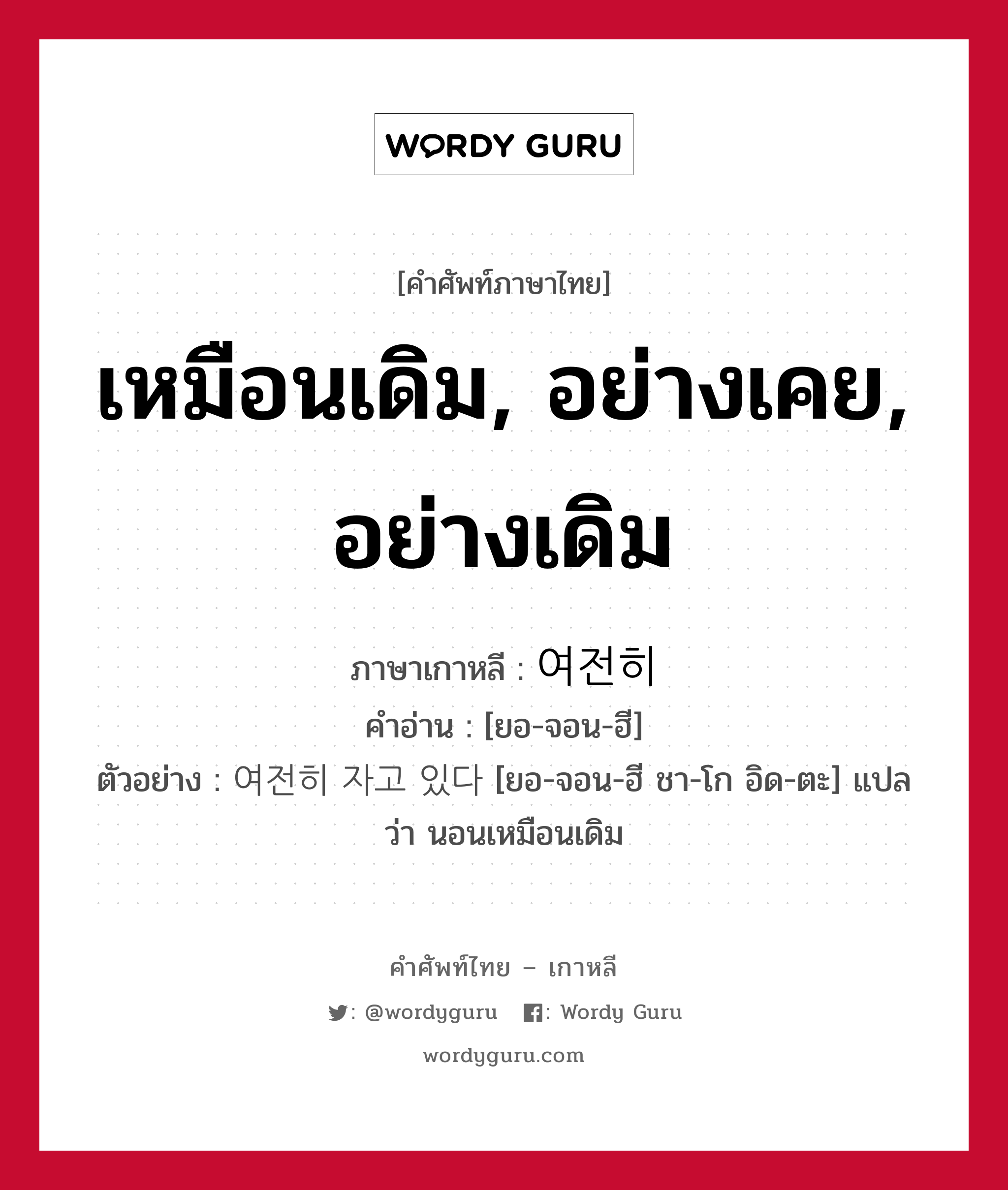 เหมือนเดิม, อย่างเคย, อย่างเดิม ภาษาเกาหลีคืออะไร, คำศัพท์ภาษาไทย - เกาหลี เหมือนเดิม, อย่างเคย, อย่างเดิม ภาษาเกาหลี 여전히 คำอ่าน [ยอ-จอน-ฮี] ตัวอย่าง 여전히 자고 있다 [ยอ-จอน-ฮี ชา-โก อิด-ตะ] แปลว่า นอนเหมือนเดิม