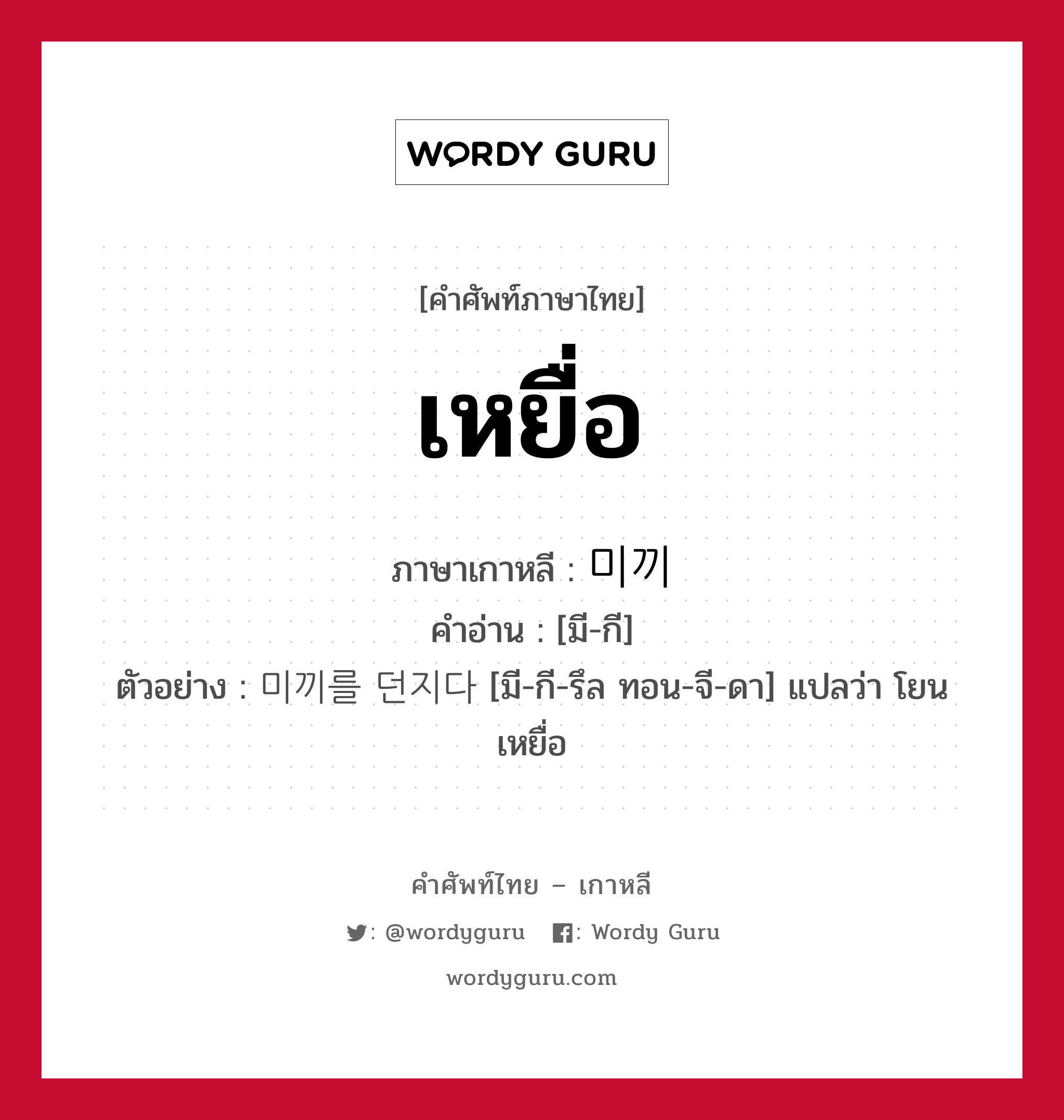 เหยื่อ ภาษาเกาหลีคืออะไร, คำศัพท์ภาษาไทย - เกาหลี เหยื่อ ภาษาเกาหลี 미끼 คำอ่าน [มี-กี] ตัวอย่าง 미끼를 던지다 [มี-กี-รึล ทอน-จี-ดา] แปลว่า โยนเหยื่อ