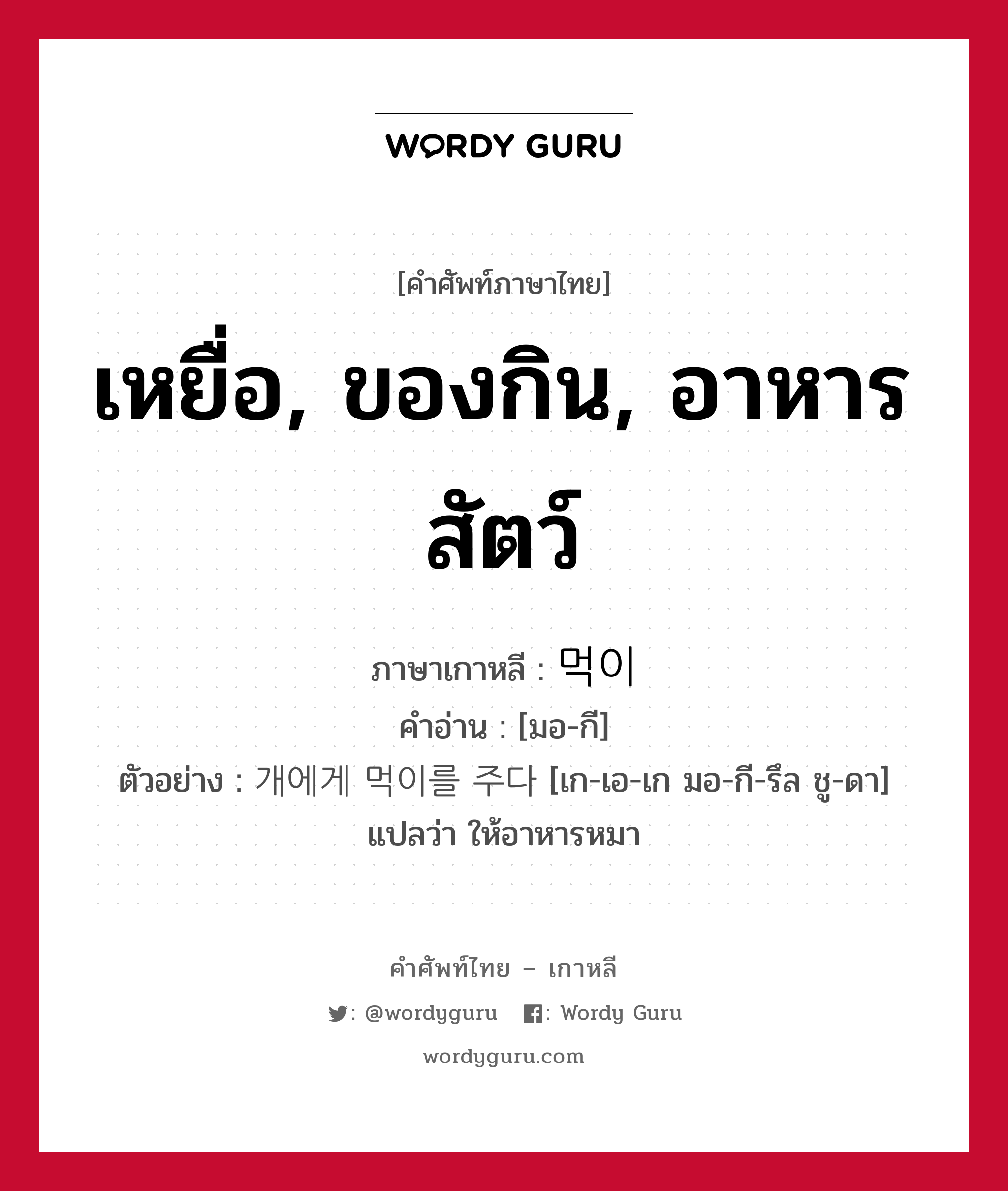 เหยื่อ, ของกิน, อาหารสัตว์ ภาษาเกาหลีคืออะไร, คำศัพท์ภาษาไทย - เกาหลี เหยื่อ, ของกิน, อาหารสัตว์ ภาษาเกาหลี 먹이 คำอ่าน [มอ-กี] ตัวอย่าง 개에게 먹이를 주다 [เก-เอ-เก มอ-กี-รึล ชู-ดา] แปลว่า ให้อาหารหมา