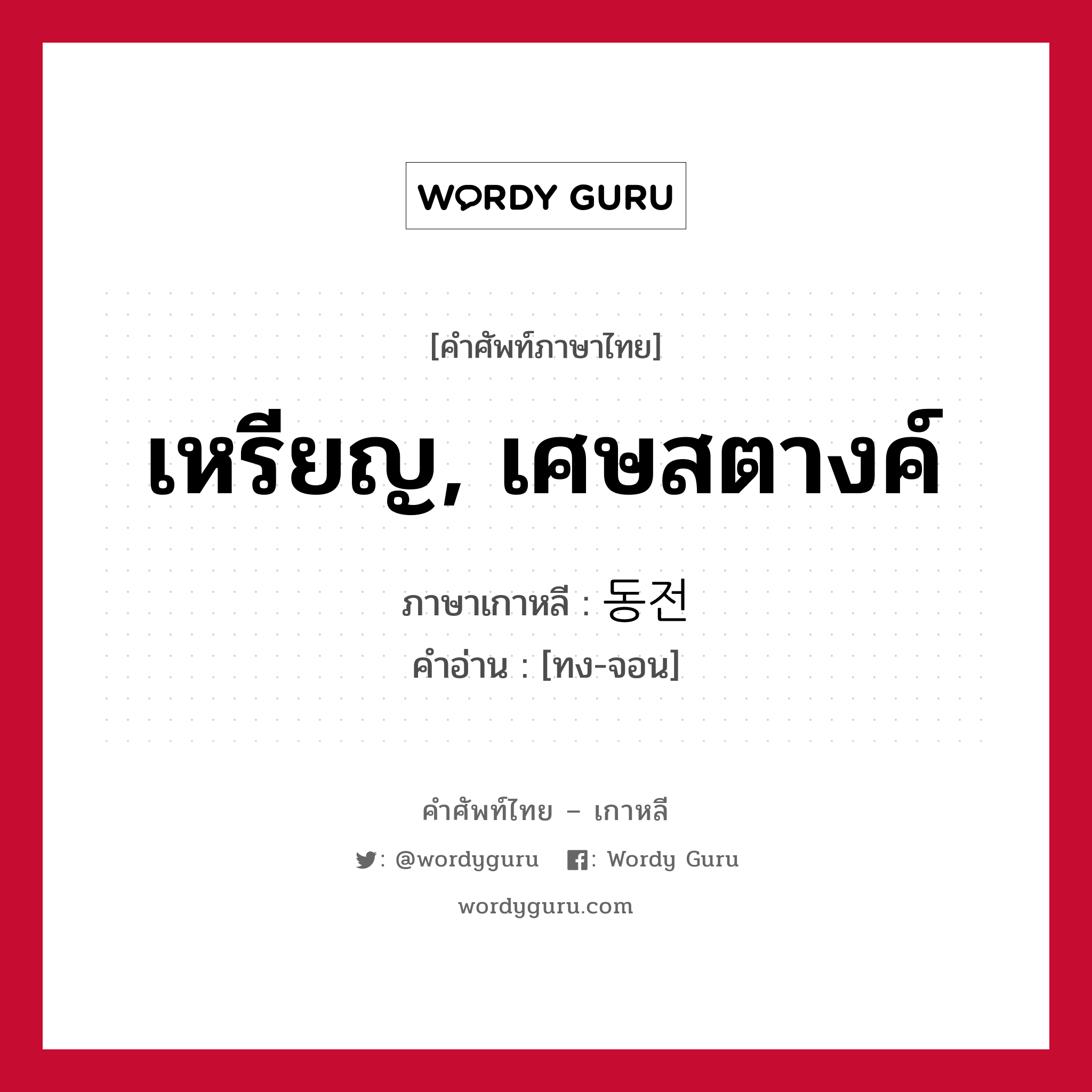 เหรียญ, เศษสตางค์ ภาษาเกาหลีคืออะไร, คำศัพท์ภาษาไทย - เกาหลี เหรียญ, เศษสตางค์ ภาษาเกาหลี 동전 คำอ่าน [ทง-จอน]