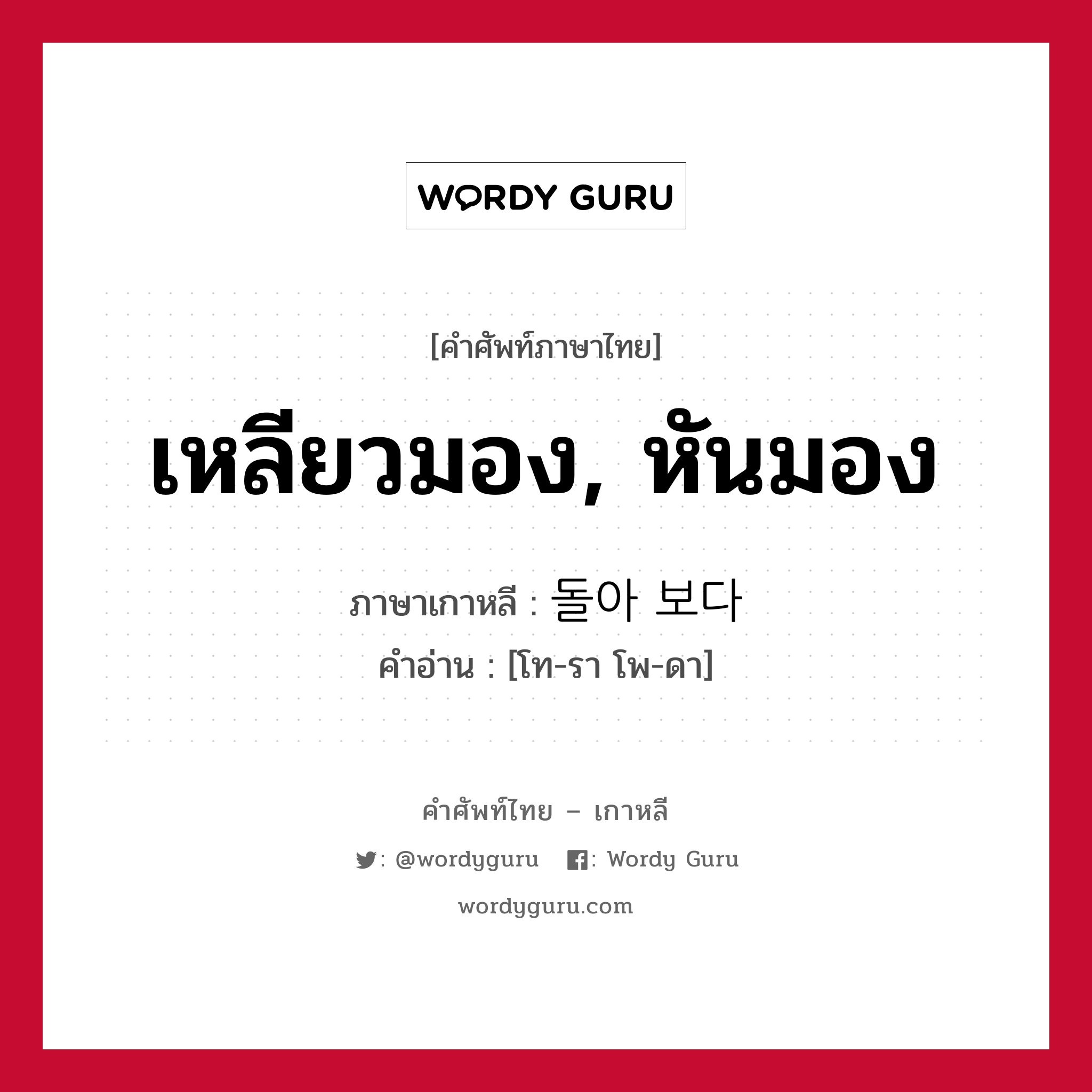 เหลียวมอง, หันมอง ภาษาเกาหลีคืออะไร, คำศัพท์ภาษาไทย - เกาหลี เหลียวมอง, หันมอง ภาษาเกาหลี 돌아 보다 คำอ่าน [โท-รา โพ-ดา]