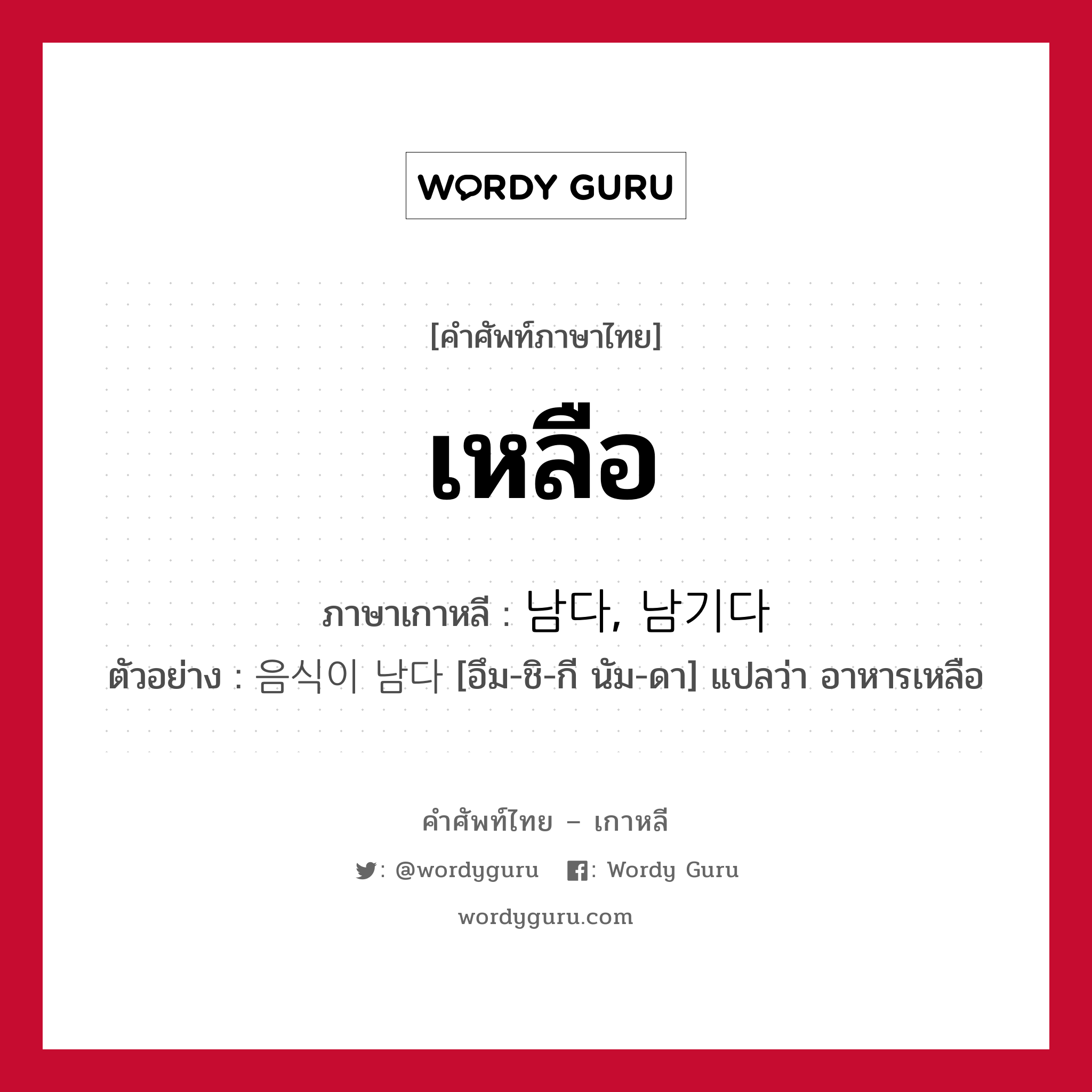 เหลือ ภาษาเกาหลีคืออะไร, คำศัพท์ภาษาไทย - เกาหลี เหลือ ภาษาเกาหลี 남다, 남기다 ตัวอย่าง 음식이 남다 [อึม-ชิ-กี นัม-ดา] แปลว่า อาหารเหลือ