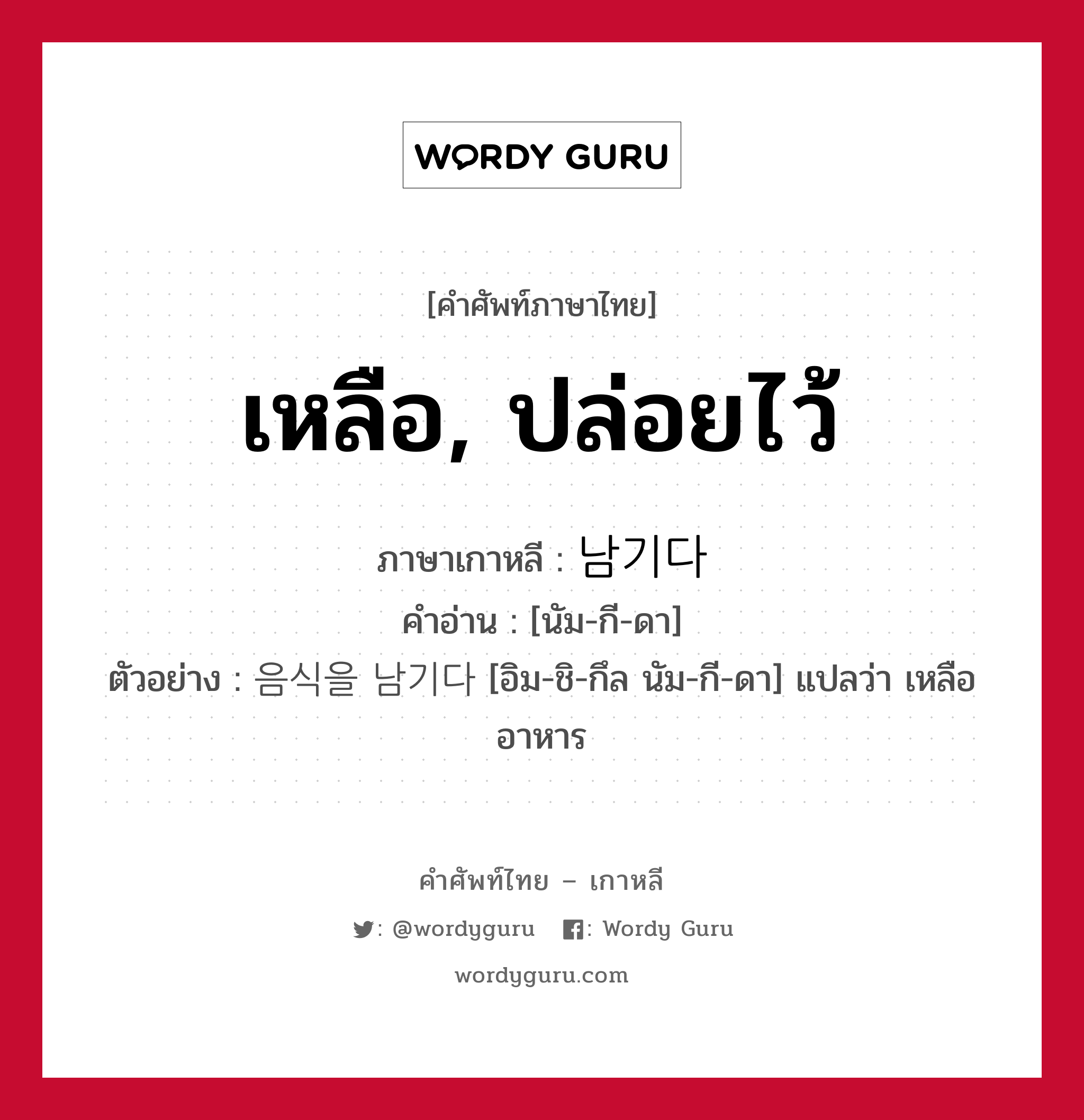 เหลือ, ปล่อยไว้ ภาษาเกาหลีคืออะไร, คำศัพท์ภาษาไทย - เกาหลี เหลือ, ปล่อยไว้ ภาษาเกาหลี 남기다 คำอ่าน [นัม-กี-ดา] ตัวอย่าง 음식을 남기다 [อิม-ชิ-กึล นัม-กี-ดา] แปลว่า เหลืออาหาร