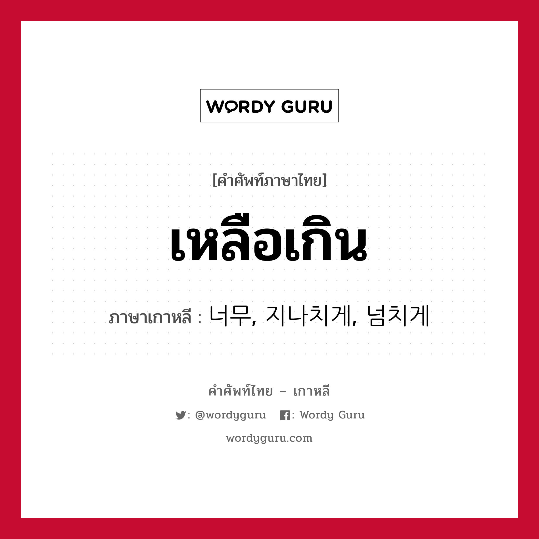 เหลือเกิน ภาษาเกาหลีคืออะไร, คำศัพท์ภาษาไทย - เกาหลี เหลือเกิน ภาษาเกาหลี 너무, 지나치게, 넘치게