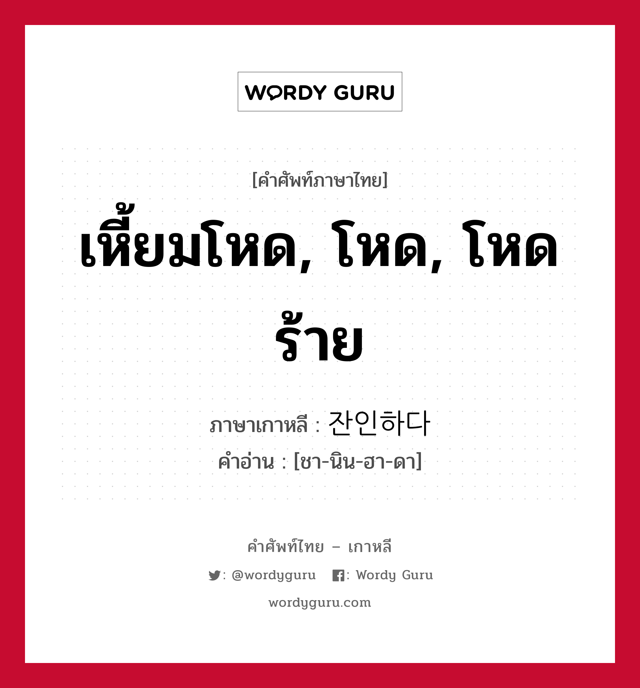 เหี้ยมโหด, โหด, โหดร้าย ภาษาเกาหลีคืออะไร, คำศัพท์ภาษาไทย - เกาหลี เหี้ยมโหด, โหด, โหดร้าย ภาษาเกาหลี 잔인하다 คำอ่าน [ชา-นิน-ฮา-ดา]