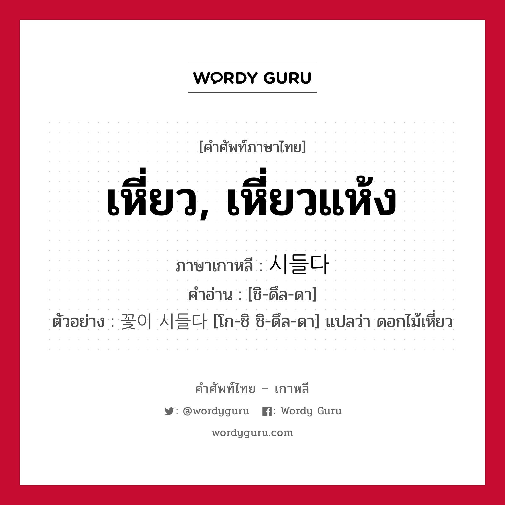 เหี่ยว, เหี่ยวแห้ง ภาษาเกาหลีคืออะไร, คำศัพท์ภาษาไทย - เกาหลี เหี่ยว, เหี่ยวแห้ง ภาษาเกาหลี 시들다 คำอ่าน [ชิ-ดึล-ดา] ตัวอย่าง 꽃이 시들다 [โก-ชิ ชิ-ดึล-ดา] แปลว่า ดอกไม้เหี่ยว