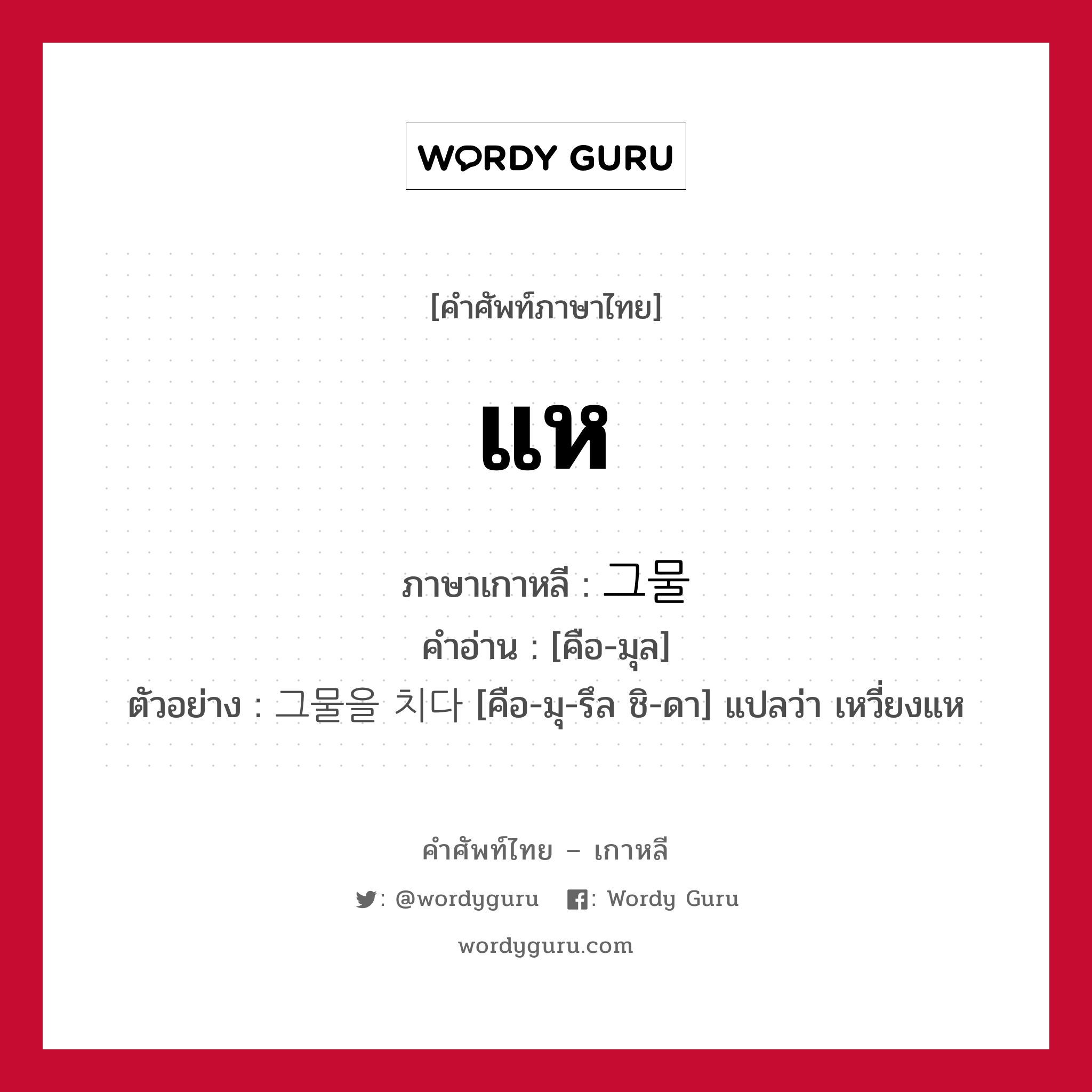 แห ภาษาเกาหลีคืออะไร, คำศัพท์ภาษาไทย - เกาหลี แห ภาษาเกาหลี 그물 คำอ่าน [คือ-มุล] ตัวอย่าง 그물을 치다 [คือ-มุ-รึล ชิ-ดา] แปลว่า เหวี่ยงแห